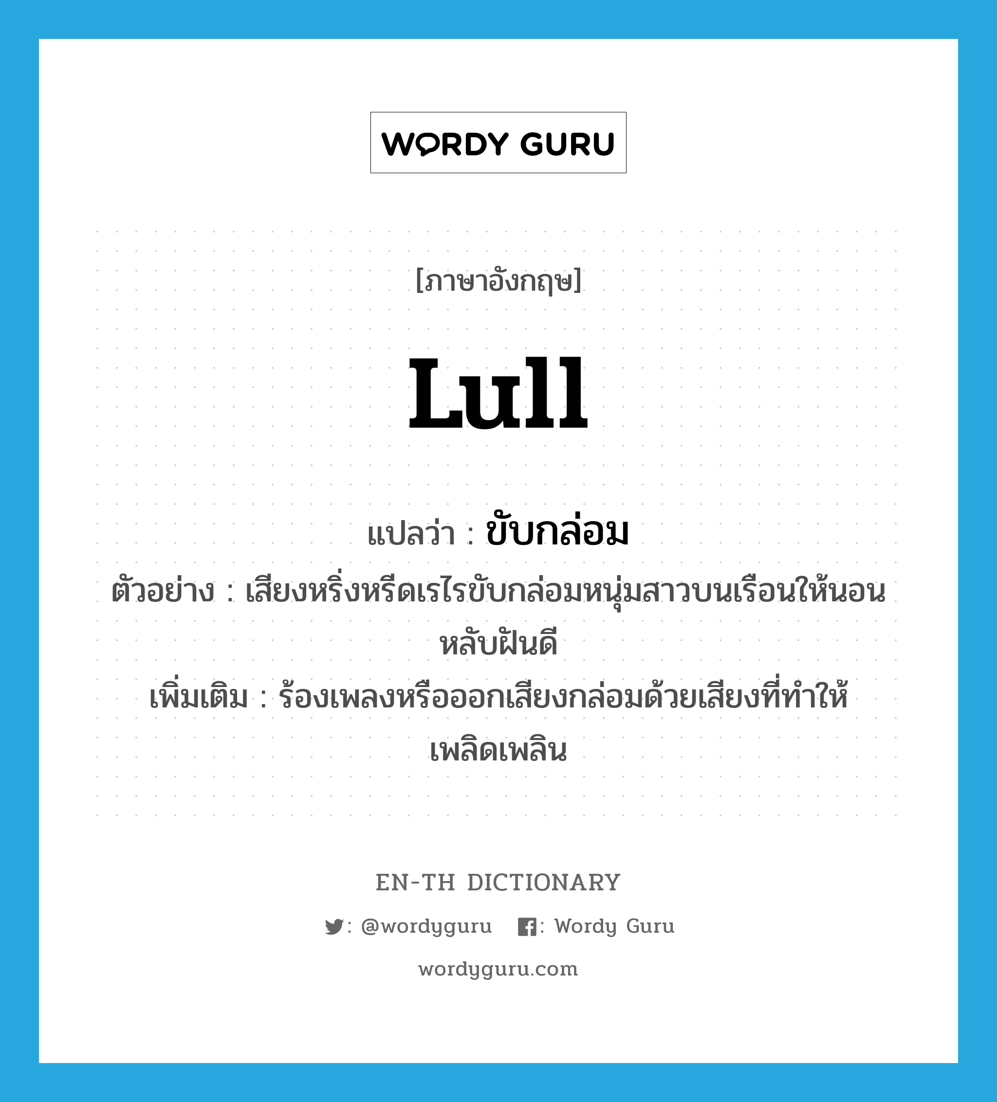 lull แปลว่า?, คำศัพท์ภาษาอังกฤษ lull แปลว่า ขับกล่อม ประเภท V ตัวอย่าง เสียงหริ่งหรีดเรไรขับกล่อมหนุ่มสาวบนเรือนให้นอนหลับฝันดี เพิ่มเติม ร้องเพลงหรือออกเสียงกล่อมด้วยเสียงที่ทำให้เพลิดเพลิน หมวด V