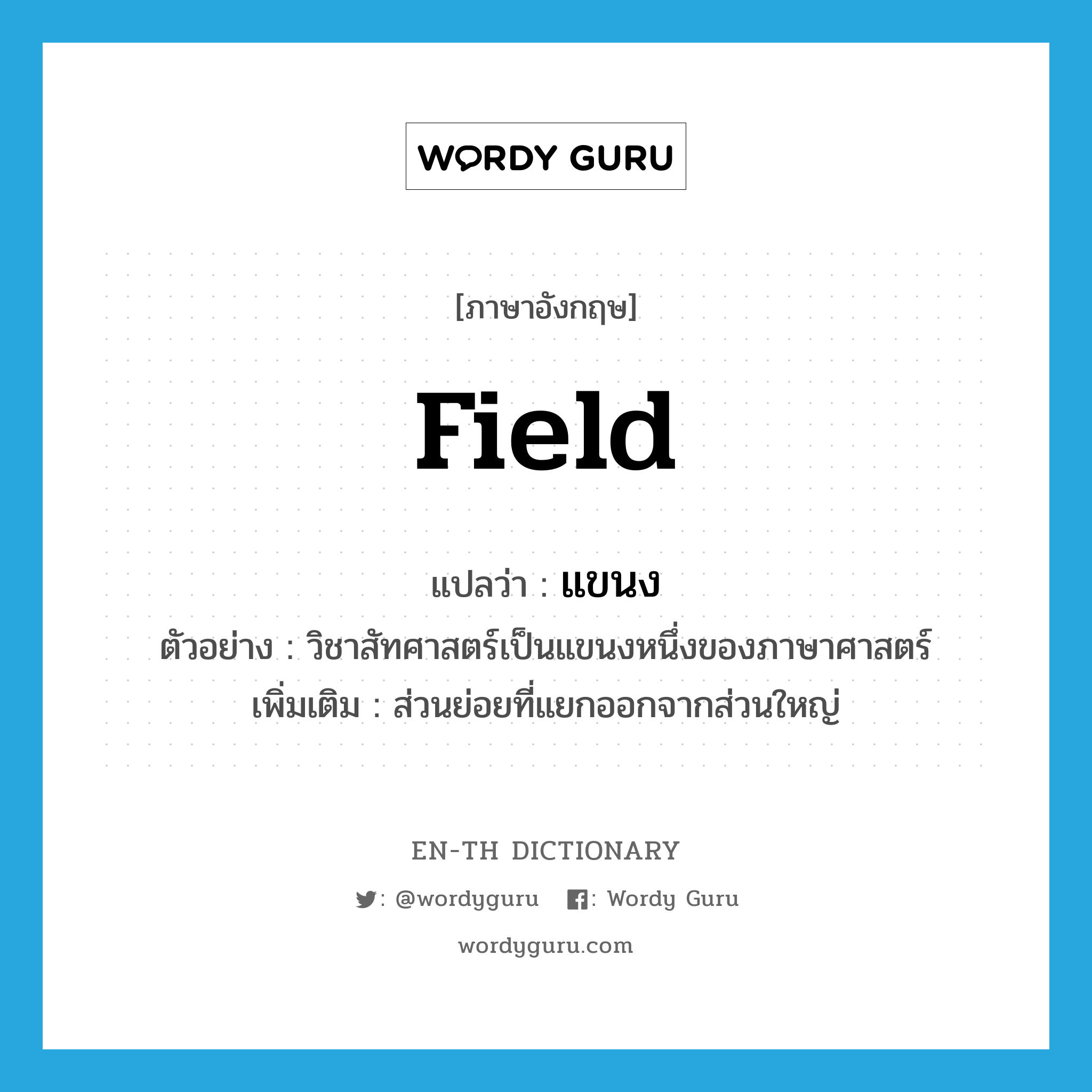 field แปลว่า?, คำศัพท์ภาษาอังกฤษ field แปลว่า แขนง ประเภท N ตัวอย่าง วิชาสัทศาสตร์เป็นแขนงหนึ่งของภาษาศาสตร์ เพิ่มเติม ส่วนย่อยที่แยกออกจากส่วนใหญ่ หมวด N