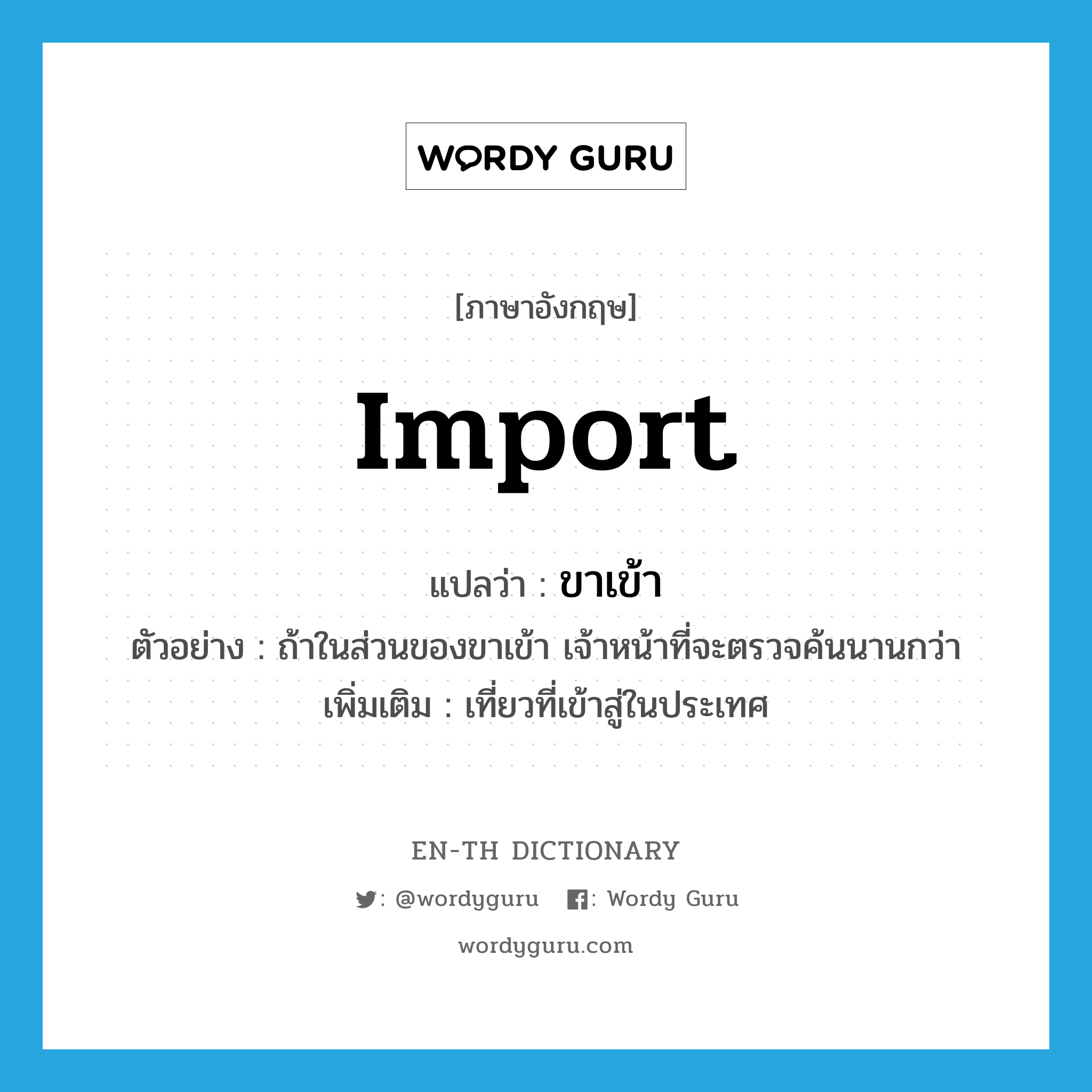 import แปลว่า?, คำศัพท์ภาษาอังกฤษ import แปลว่า ขาเข้า ประเภท N ตัวอย่าง ถ้าในส่วนของขาเข้า เจ้าหน้าที่จะตรวจค้นนานกว่า เพิ่มเติม เที่ยวที่เข้าสู่ในประเทศ หมวด N