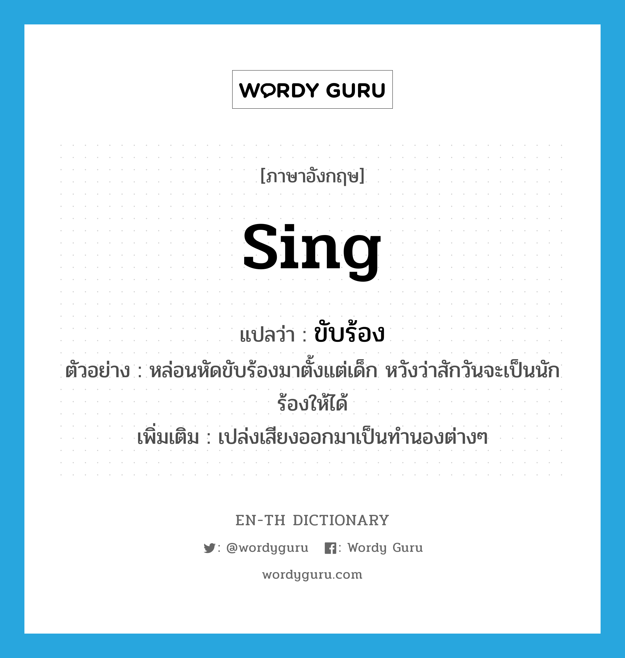 sing แปลว่า?, คำศัพท์ภาษาอังกฤษ sing แปลว่า ขับร้อง ประเภท V ตัวอย่าง หล่อนหัดขับร้องมาตั้งแต่เด็ก หวังว่าสักวันจะเป็นนักร้องให้ได้ เพิ่มเติม เปล่งเสียงออกมาเป็นทำนองต่างๆ หมวด V