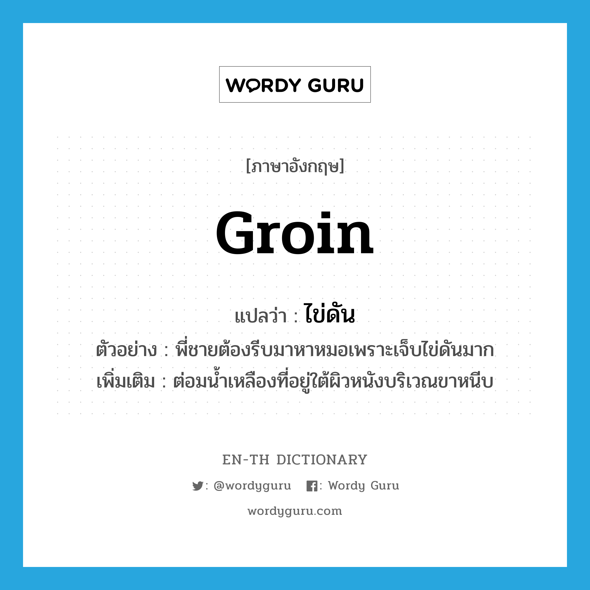 groin แปลว่า?, คำศัพท์ภาษาอังกฤษ groin แปลว่า ไข่ดัน ประเภท N ตัวอย่าง พี่ชายต้องรีบมาหาหมอเพราะเจ็บไข่ดันมาก เพิ่มเติม ต่อมน้ำเหลืองที่อยู่ใต้ผิวหนังบริเวณขาหนีบ หมวด N