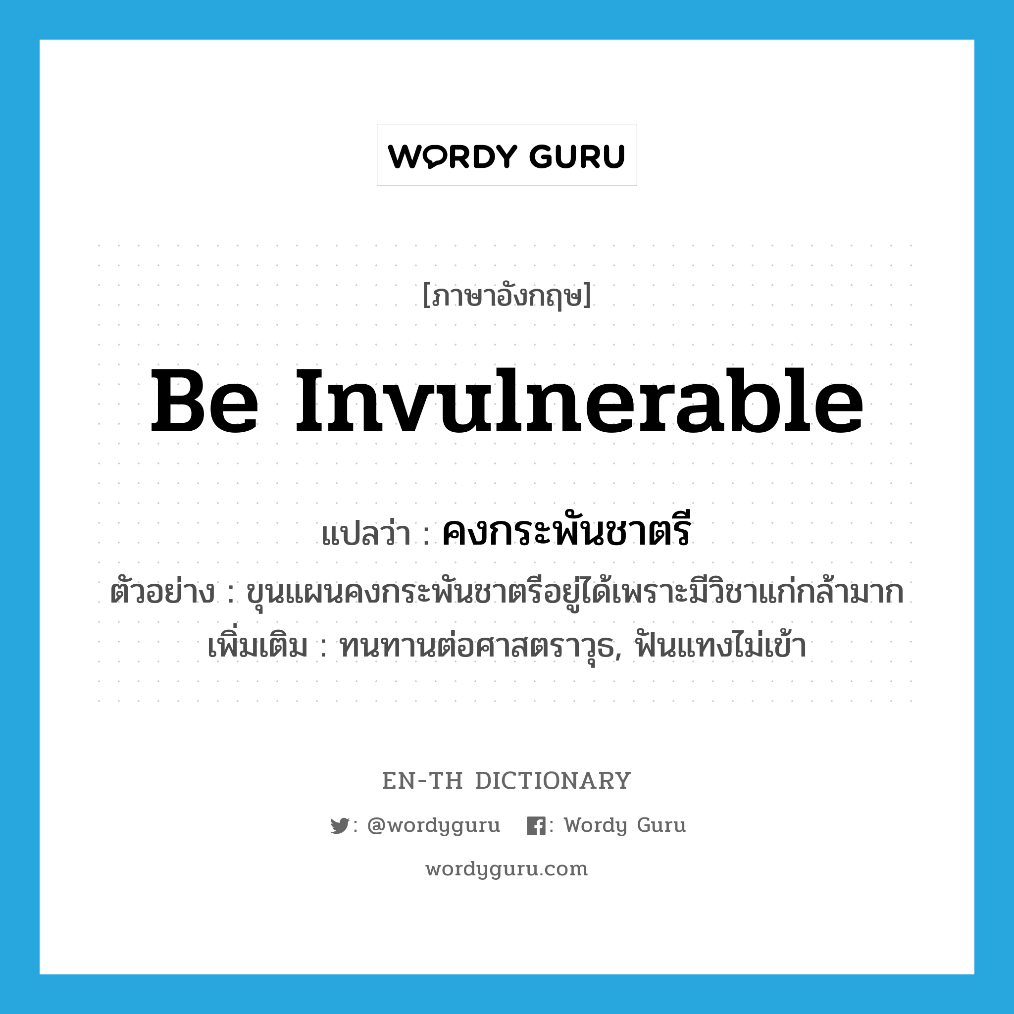 be invulnerable แปลว่า?, คำศัพท์ภาษาอังกฤษ be invulnerable แปลว่า คงกระพันชาตรี ประเภท V ตัวอย่าง ขุนแผนคงกระพันชาตรีอยู่ได้เพราะมีวิชาแก่กล้ามาก เพิ่มเติม ทนทานต่อศาสตราวุธ, ฟันแทงไม่เข้า หมวด V