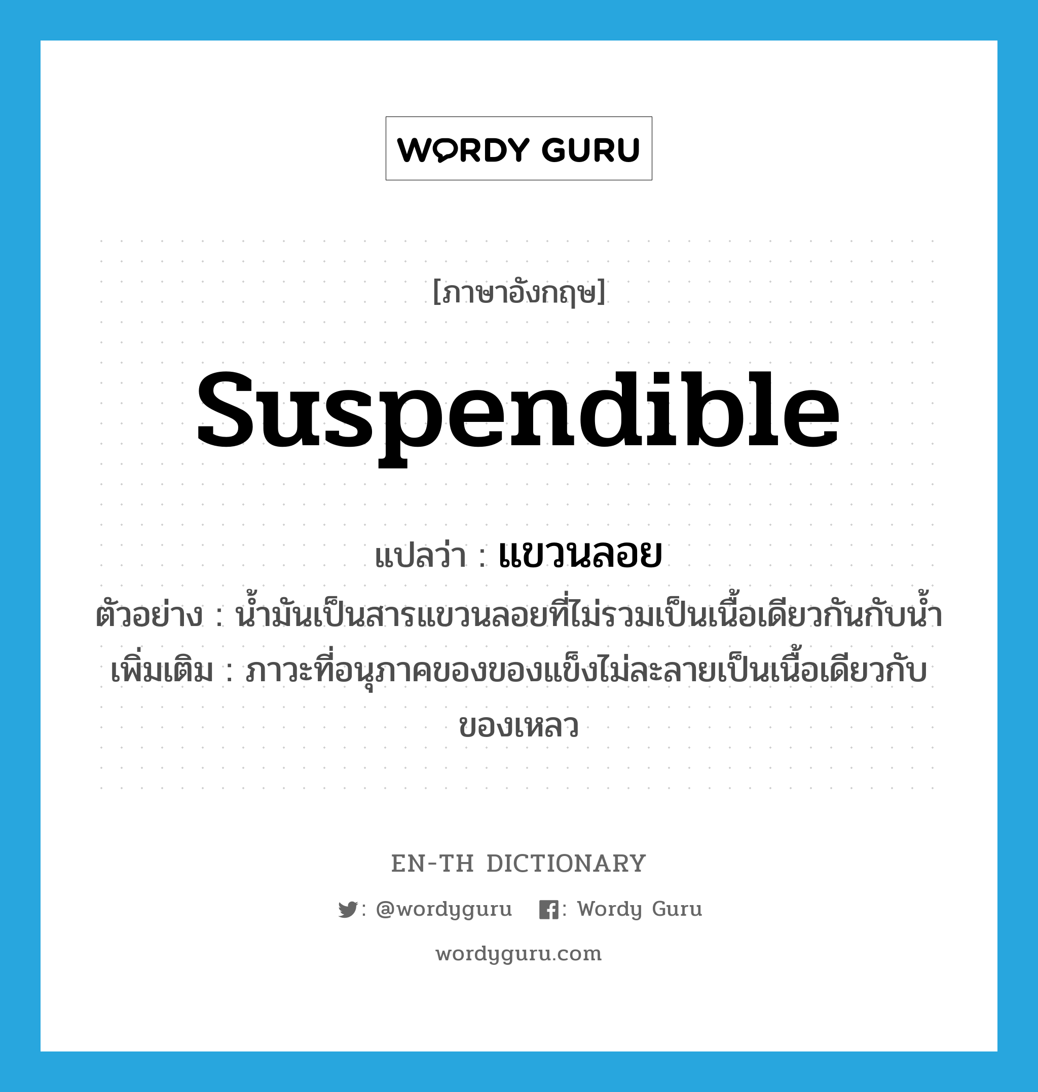 suspendible แปลว่า?, คำศัพท์ภาษาอังกฤษ suspendible แปลว่า แขวนลอย ประเภท ADJ ตัวอย่าง น้ำมันเป็นสารแขวนลอยที่ไม่รวมเป็นเนื้อเดียวกันกับน้ำ เพิ่มเติม ภาวะที่อนุภาคของของแข็งไม่ละลายเป็นเนื้อเดียวกับของเหลว หมวด ADJ