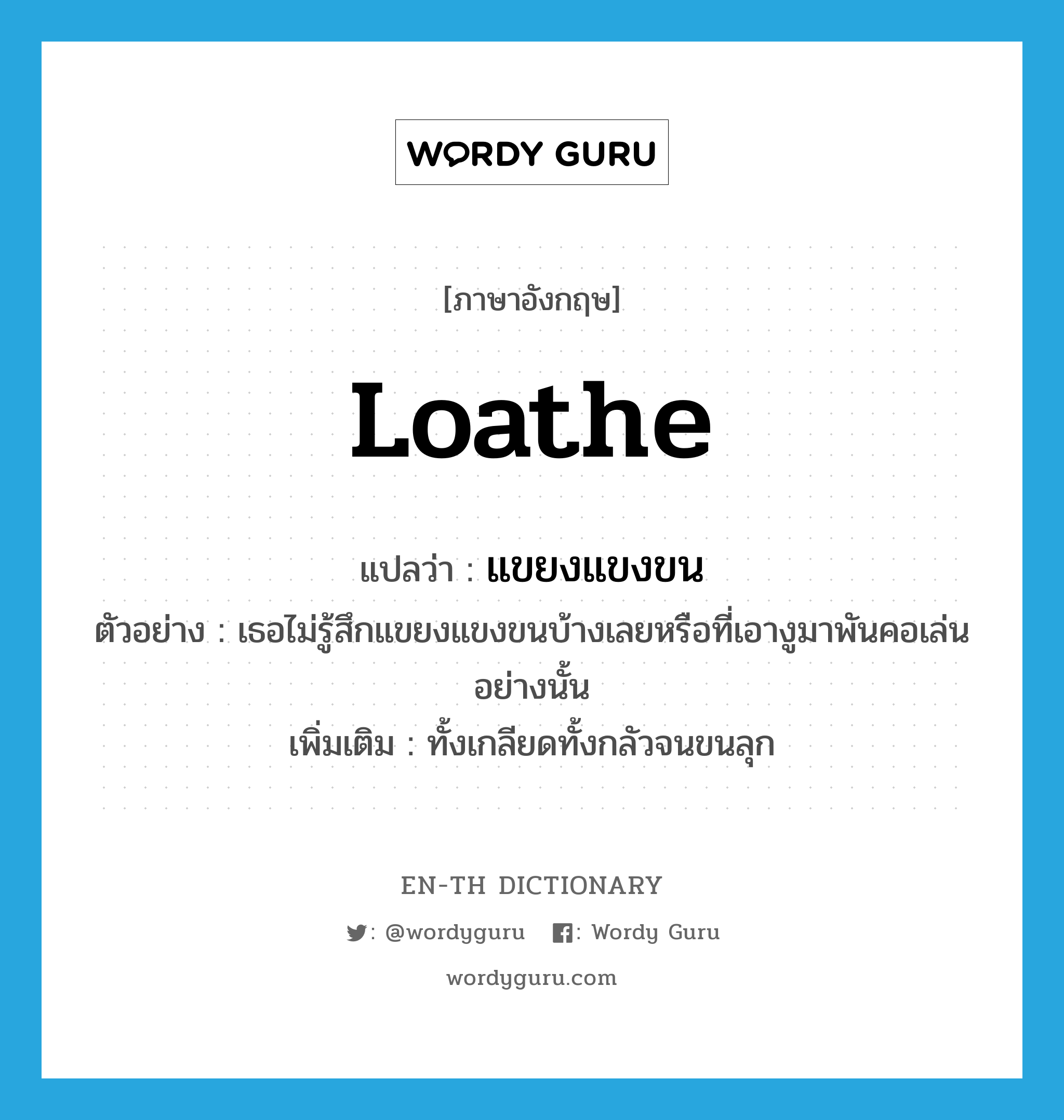 loathe แปลว่า?, คำศัพท์ภาษาอังกฤษ loathe แปลว่า แขยงแขงขน ประเภท V ตัวอย่าง เธอไม่รู้สึกแขยงแขงขนบ้างเลยหรือที่เอางูมาพันคอเล่นอย่างนั้น เพิ่มเติม ทั้งเกลียดทั้งกลัวจนขนลุก หมวด V