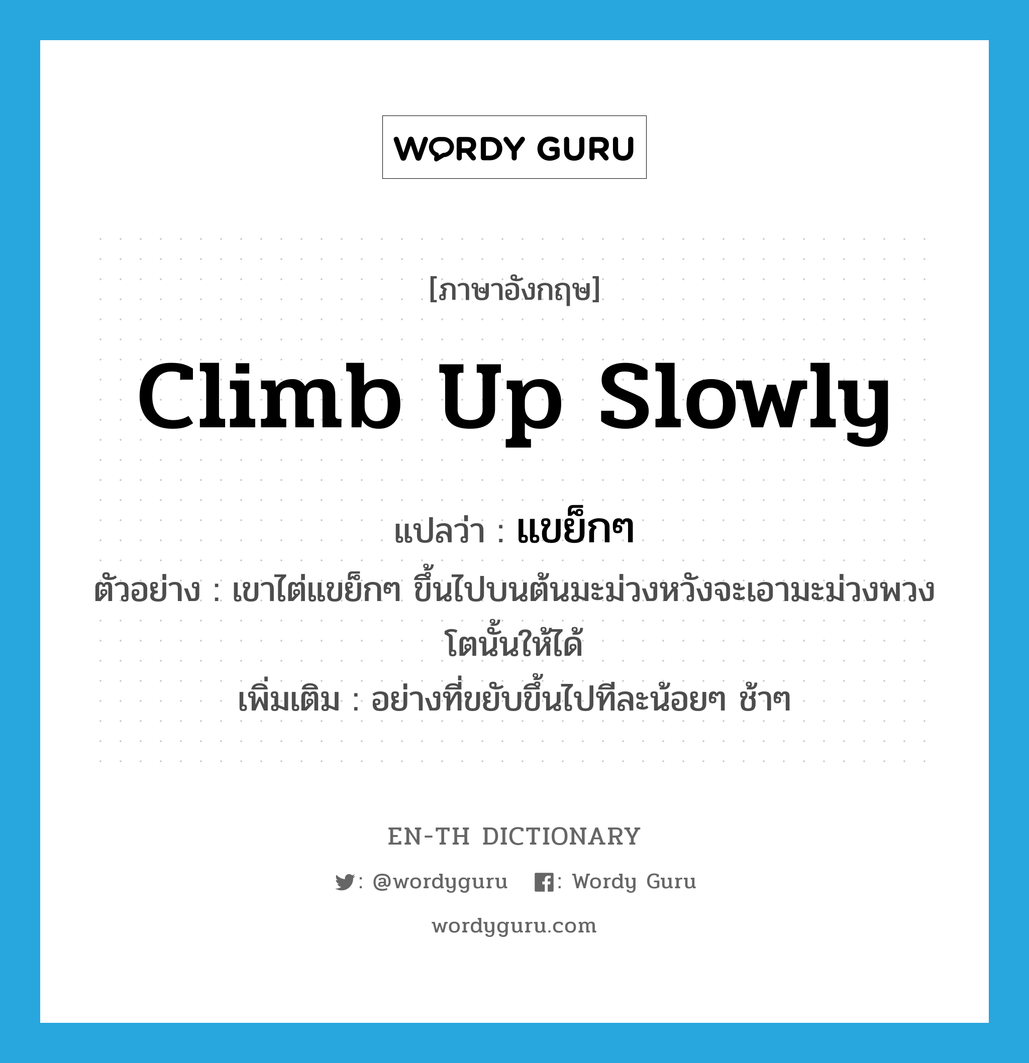 climb up slowly แปลว่า?, คำศัพท์ภาษาอังกฤษ climb up slowly แปลว่า แขย็กๆ ประเภท ADV ตัวอย่าง เขาไต่แขย็กๆ ขึ้นไปบนต้นมะม่วงหวังจะเอามะม่วงพวงโตนั้นให้ได้ เพิ่มเติม อย่างที่ขยับขึ้นไปทีละน้อยๆ ช้าๆ หมวด ADV