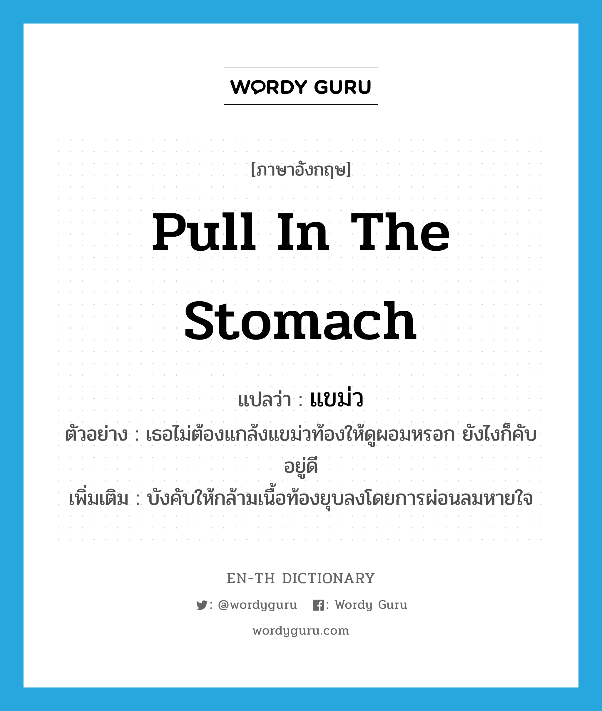 pull in the stomach แปลว่า?, คำศัพท์ภาษาอังกฤษ pull in the stomach แปลว่า แขม่ว ประเภท V ตัวอย่าง เธอไม่ต้องแกล้งแขม่วท้องให้ดูผอมหรอก ยังไงก็คับอยู่ดี เพิ่มเติม บังคับให้กล้ามเนื้อท้องยุบลงโดยการผ่อนลมหายใจ หมวด V