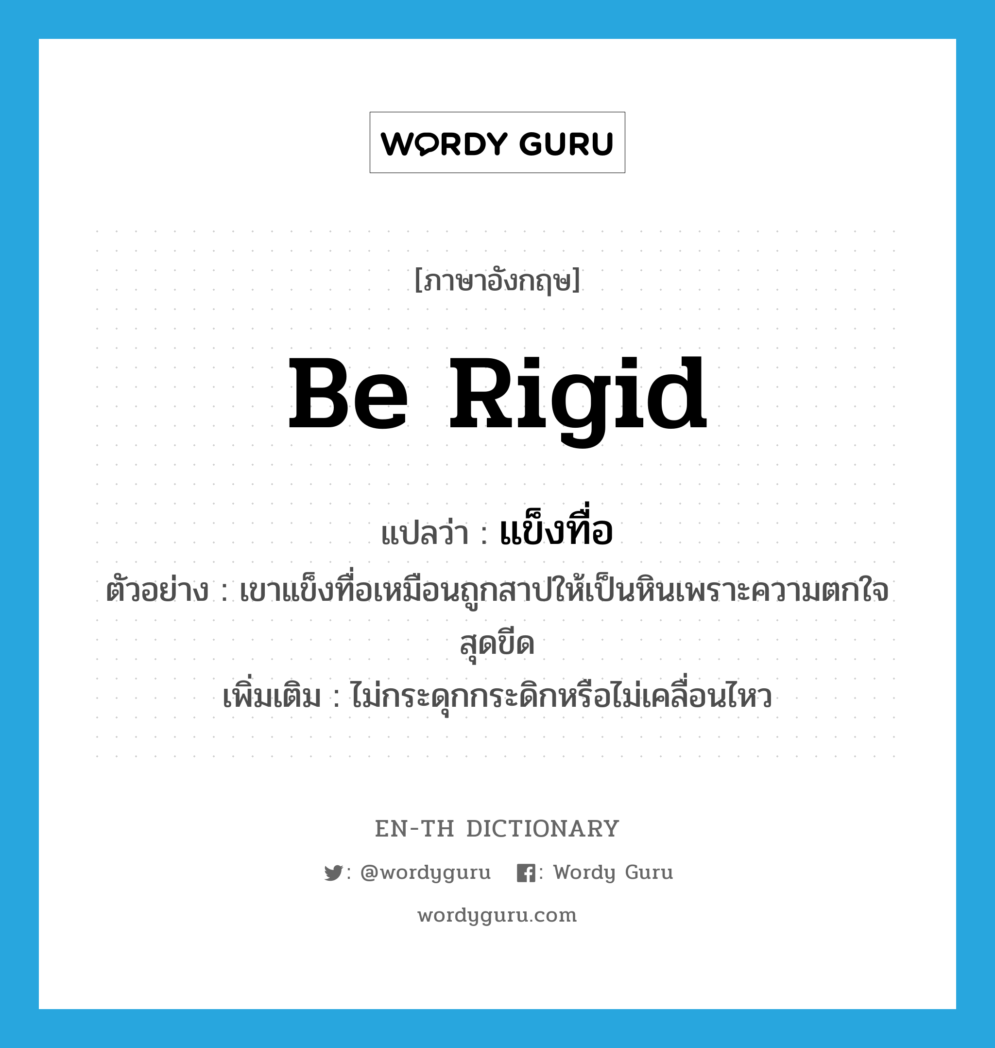 be rigid แปลว่า?, คำศัพท์ภาษาอังกฤษ be rigid แปลว่า แข็งทื่อ ประเภท V ตัวอย่าง เขาแข็งทื่อเหมือนถูกสาปให้เป็นหินเพราะความตกใจสุดขีด เพิ่มเติม ไม่กระดุกกระดิกหรือไม่เคลื่อนไหว หมวด V