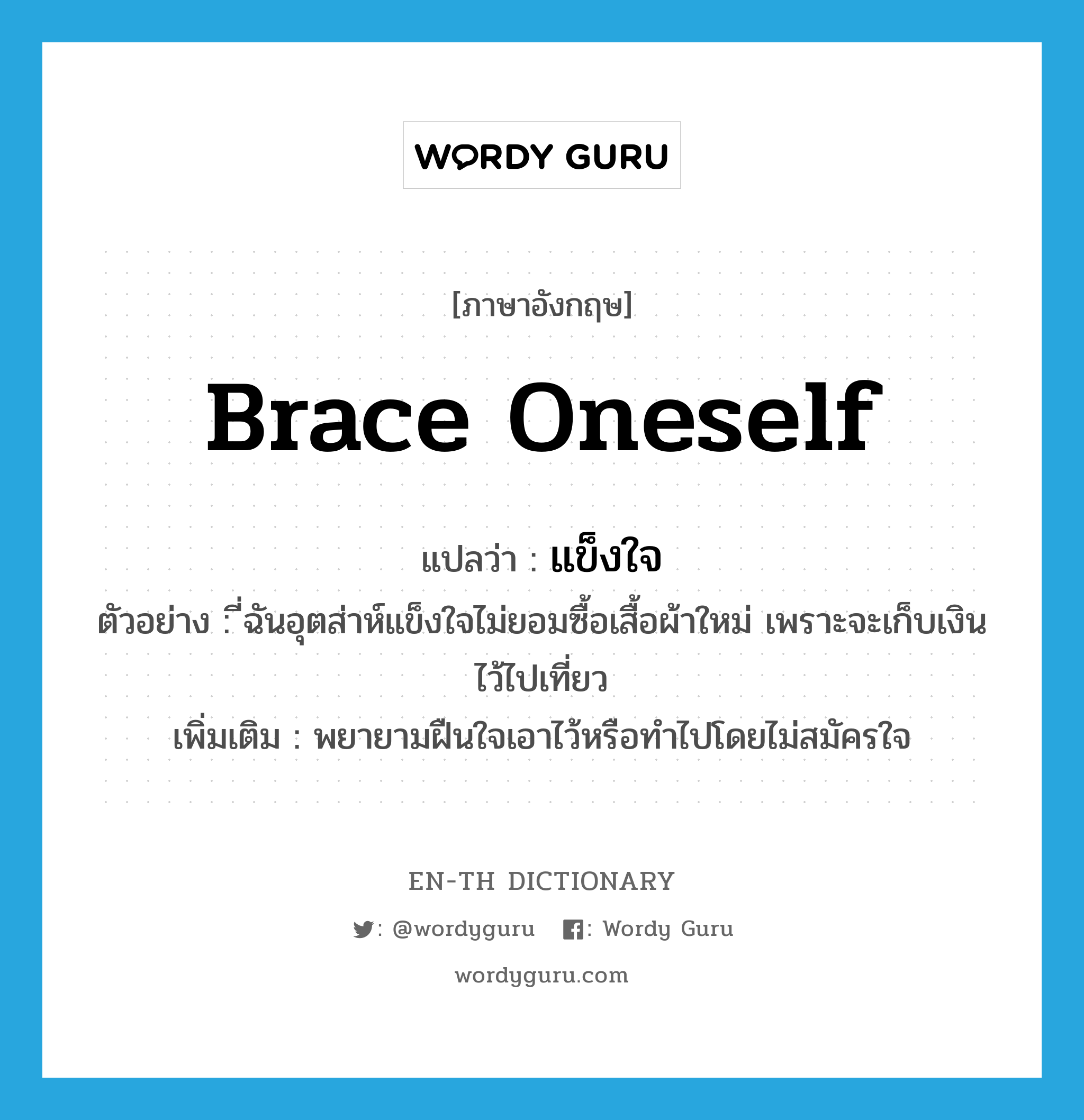 brace oneself แปลว่า?, คำศัพท์ภาษาอังกฤษ brace oneself แปลว่า แข็งใจ ประเภท V ตัวอย่าง ี่ฉันอุตส่าห์แข็งใจไม่ยอมซื้อเสื้อผ้าใหม่ เพราะจะเก็บเงินไว้ไปเที่ยว เพิ่มเติม พยายามฝืนใจเอาไว้หรือทำไปโดยไม่สมัครใจ หมวด V