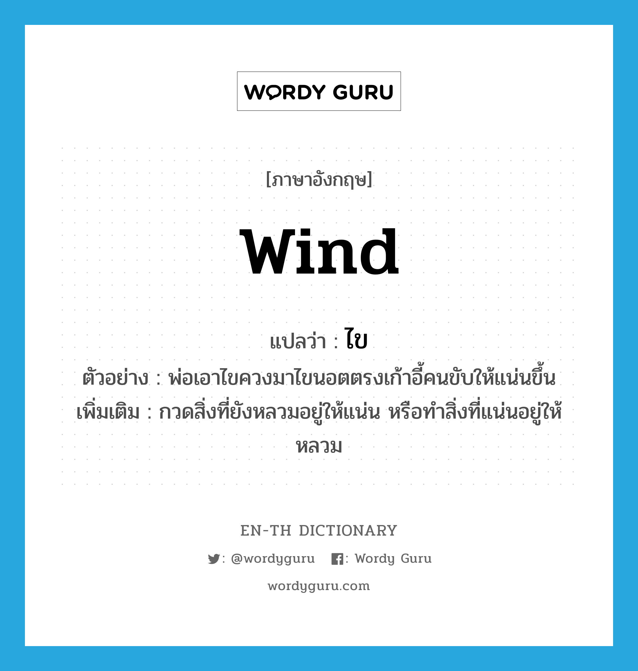 wind แปลว่า?, คำศัพท์ภาษาอังกฤษ wind แปลว่า ไข ประเภท V ตัวอย่าง พ่อเอาไขควงมาไขนอตตรงเก้าอี้คนขับให้แน่นขึ้น เพิ่มเติม กวดสิ่งที่ยังหลวมอยู่ให้แน่น หรือทำสิ่งที่แน่นอยู่ให้หลวม หมวด V