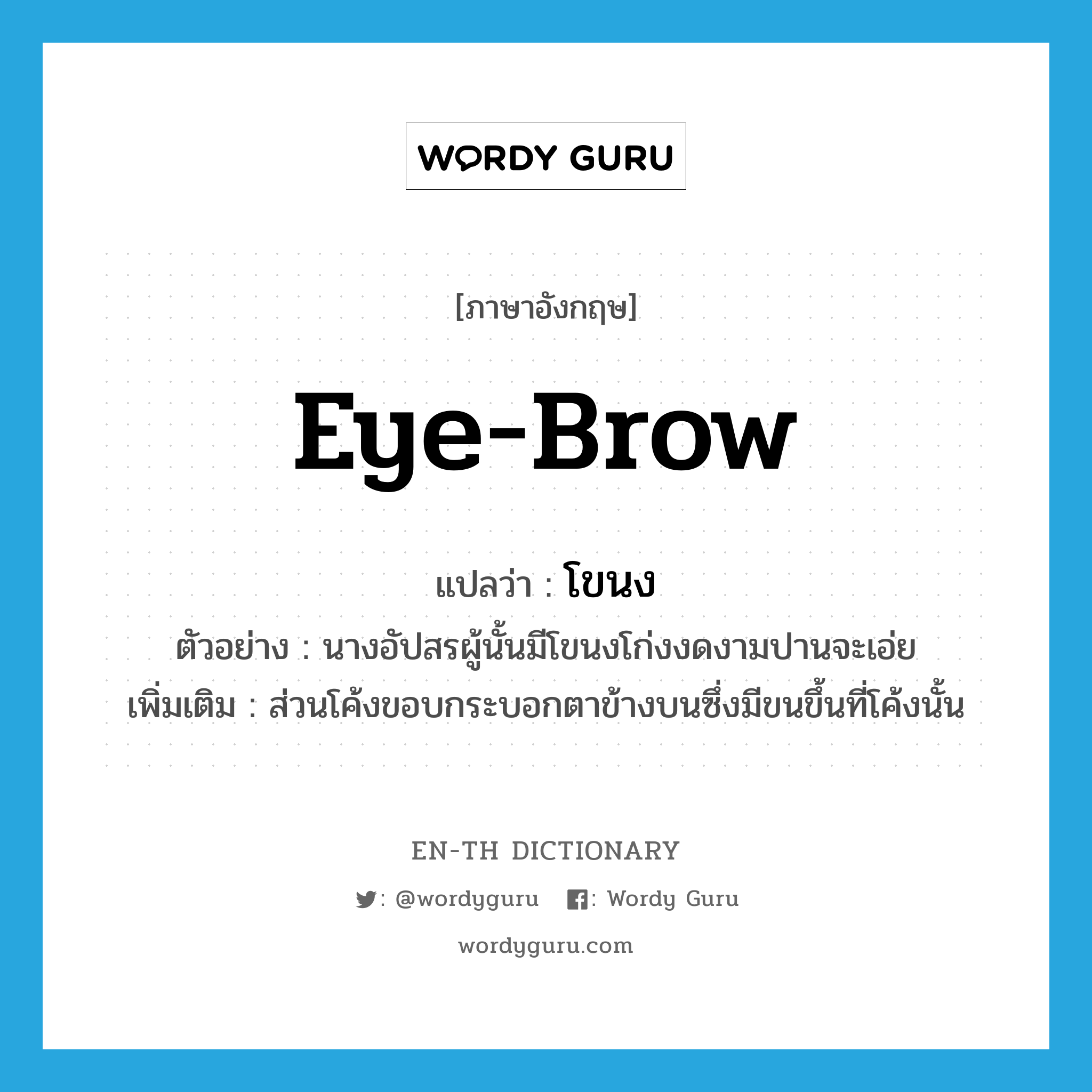 eye-brow แปลว่า?, คำศัพท์ภาษาอังกฤษ eye-brow แปลว่า โขนง ประเภท N ตัวอย่าง นางอัปสรผู้นั้นมีโขนงโก่งงดงามปานจะเอ่ย เพิ่มเติม ส่วนโค้งขอบกระบอกตาข้างบนซึ่งมีขนขึ้นที่โค้งนั้น หมวด N