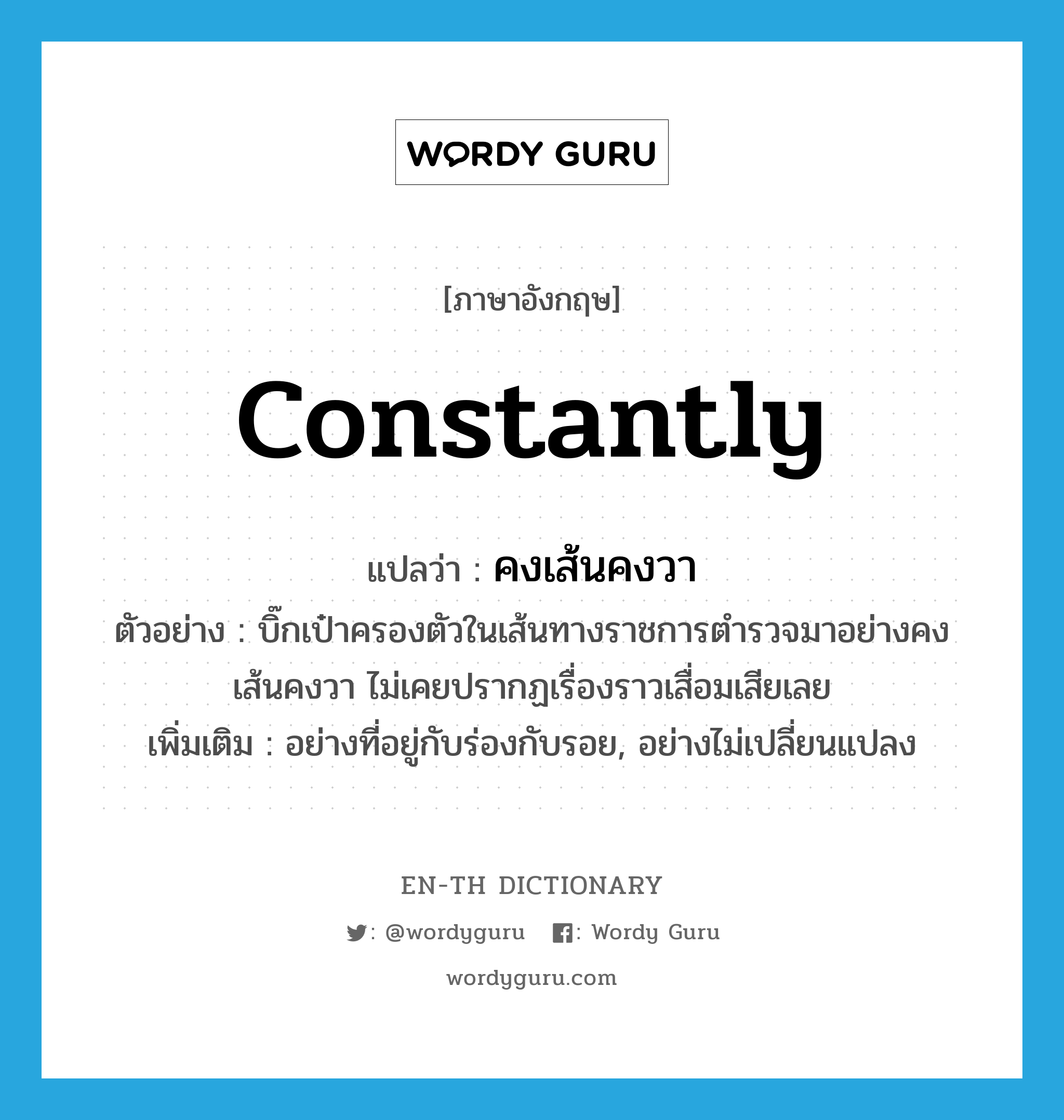 constantly แปลว่า?, คำศัพท์ภาษาอังกฤษ constantly แปลว่า คงเส้นคงวา ประเภท ADV ตัวอย่าง บิ๊กเป๋าครองตัวในเส้นทางราชการตำรวจมาอย่างคงเส้นคงวา ไม่เคยปรากฏเรื่องราวเสื่อมเสียเลย เพิ่มเติม อย่างที่อยู่กับร่องกับรอย, อย่างไม่เปลี่ยนแปลง หมวด ADV