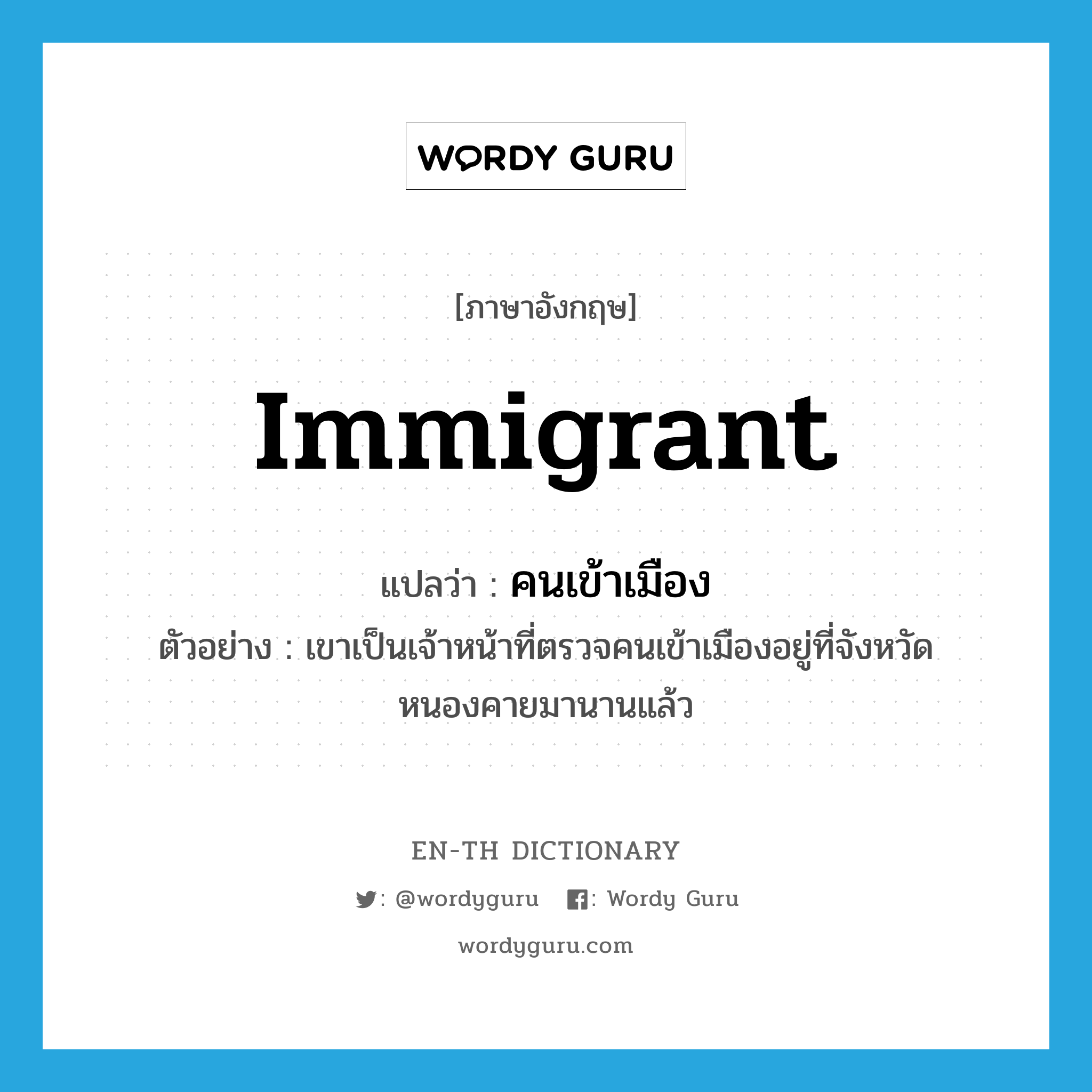 immigrant แปลว่า?, คำศัพท์ภาษาอังกฤษ immigrant แปลว่า คนเข้าเมือง ประเภท N ตัวอย่าง เขาเป็นเจ้าหน้าที่ตรวจคนเข้าเมืองอยู่ที่จังหวัดหนองคายมานานแล้ว หมวด N