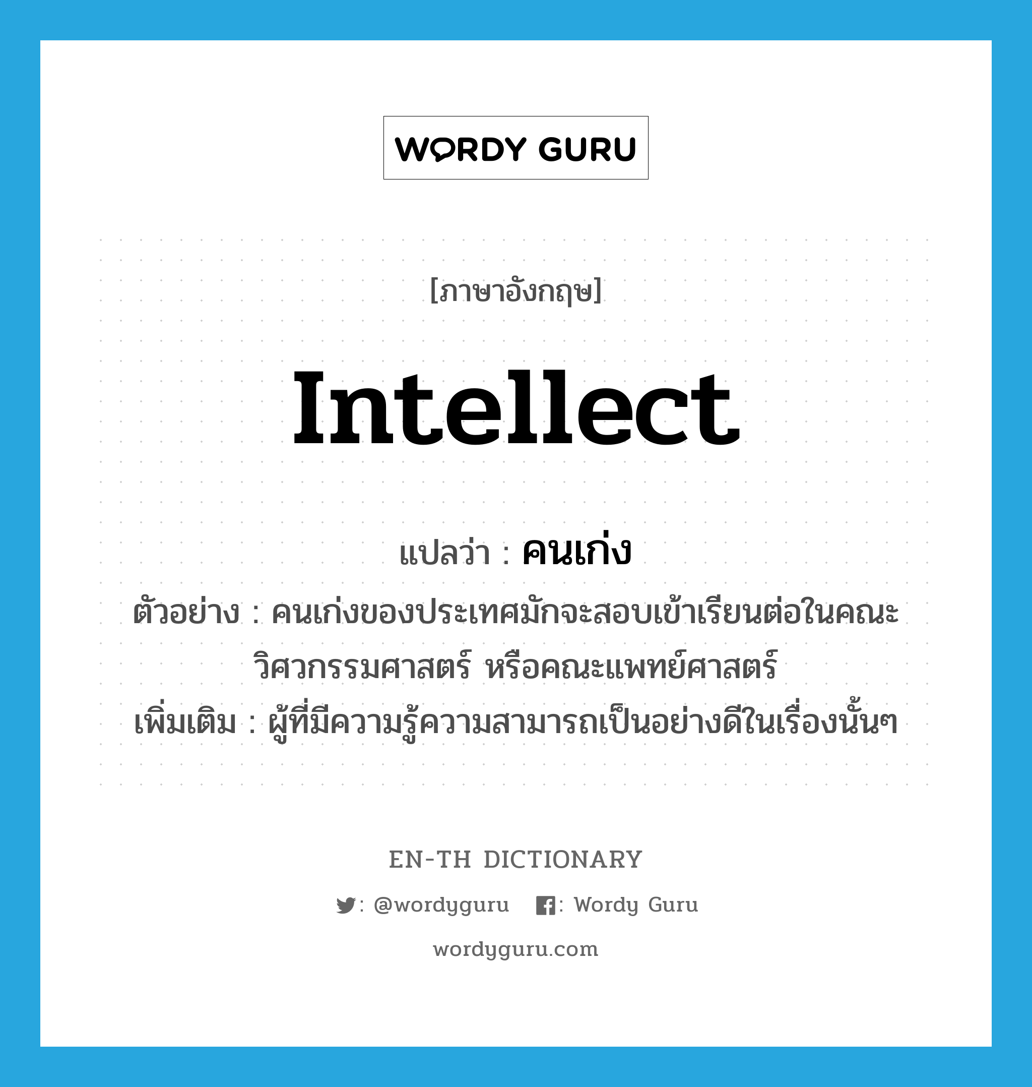 intellect แปลว่า?, คำศัพท์ภาษาอังกฤษ intellect แปลว่า คนเก่ง ประเภท N ตัวอย่าง คนเก่งของประเทศมักจะสอบเข้าเรียนต่อในคณะวิศวกรรมศาสตร์ หรือคณะแพทย์ศาสตร์ เพิ่มเติม ผู้ที่มีความรู้ความสามารถเป็นอย่างดีในเรื่องนั้นๆ หมวด N