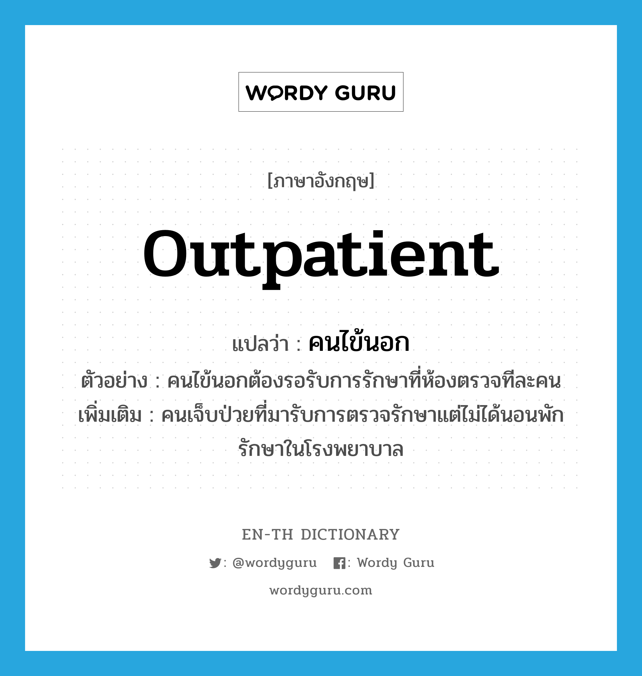 outpatient แปลว่า?, คำศัพท์ภาษาอังกฤษ outpatient แปลว่า คนไข้นอก ประเภท N ตัวอย่าง คนไข้นอกต้องรอรับการรักษาที่ห้องตรวจทีละคน เพิ่มเติม คนเจ็บป่วยที่มารับการตรวจรักษาแต่ไม่ได้นอนพักรักษาในโรงพยาบาล หมวด N