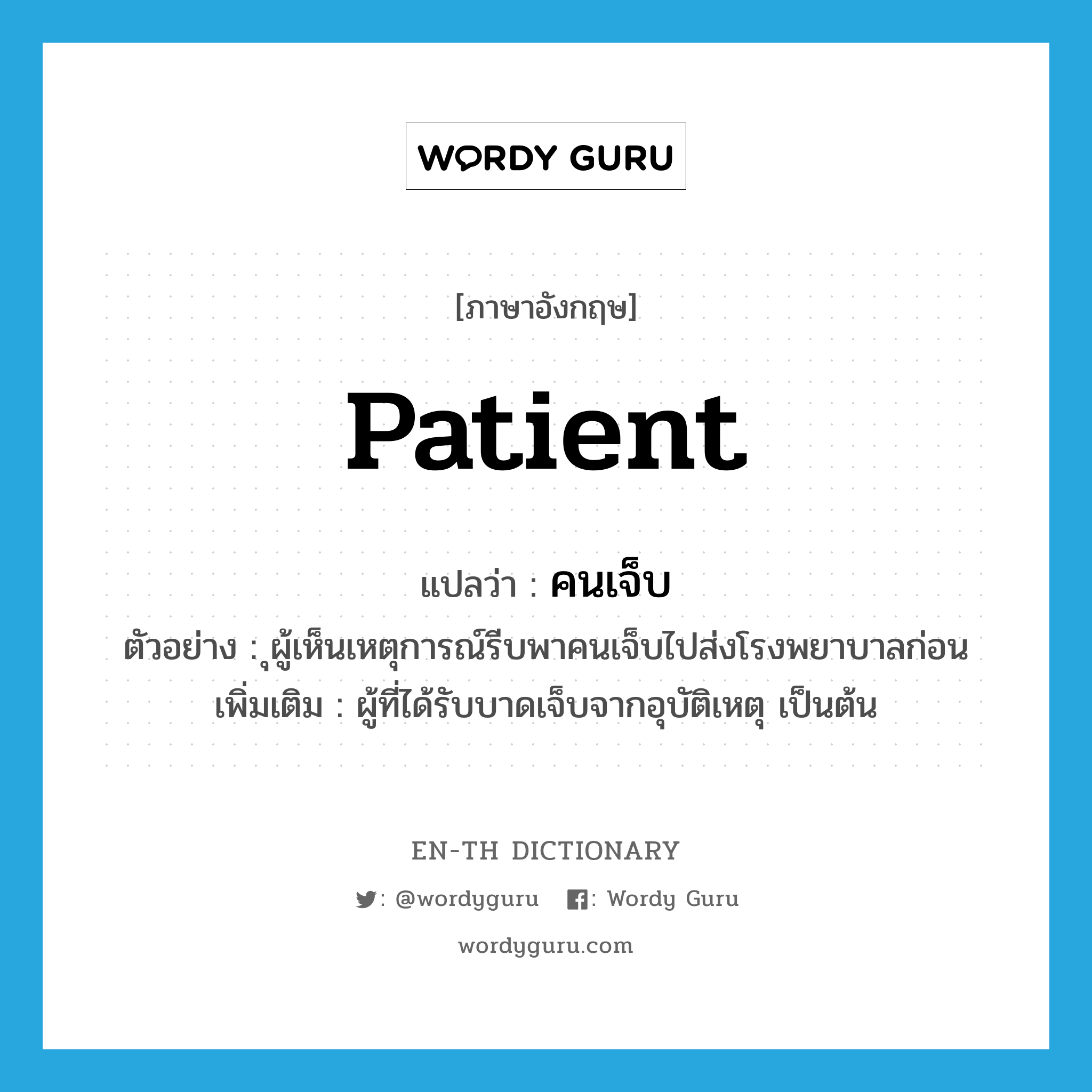 patient แปลว่า?, คำศัพท์ภาษาอังกฤษ patient แปลว่า คนเจ็บ ประเภท N ตัวอย่าง ุผู้เห็นเหตุการณ์รีบพาคนเจ็บไปส่งโรงพยาบาลก่อน เพิ่มเติม ผู้ที่ได้รับบาดเจ็บจากอุบัติเหตุ เป็นต้น หมวด N