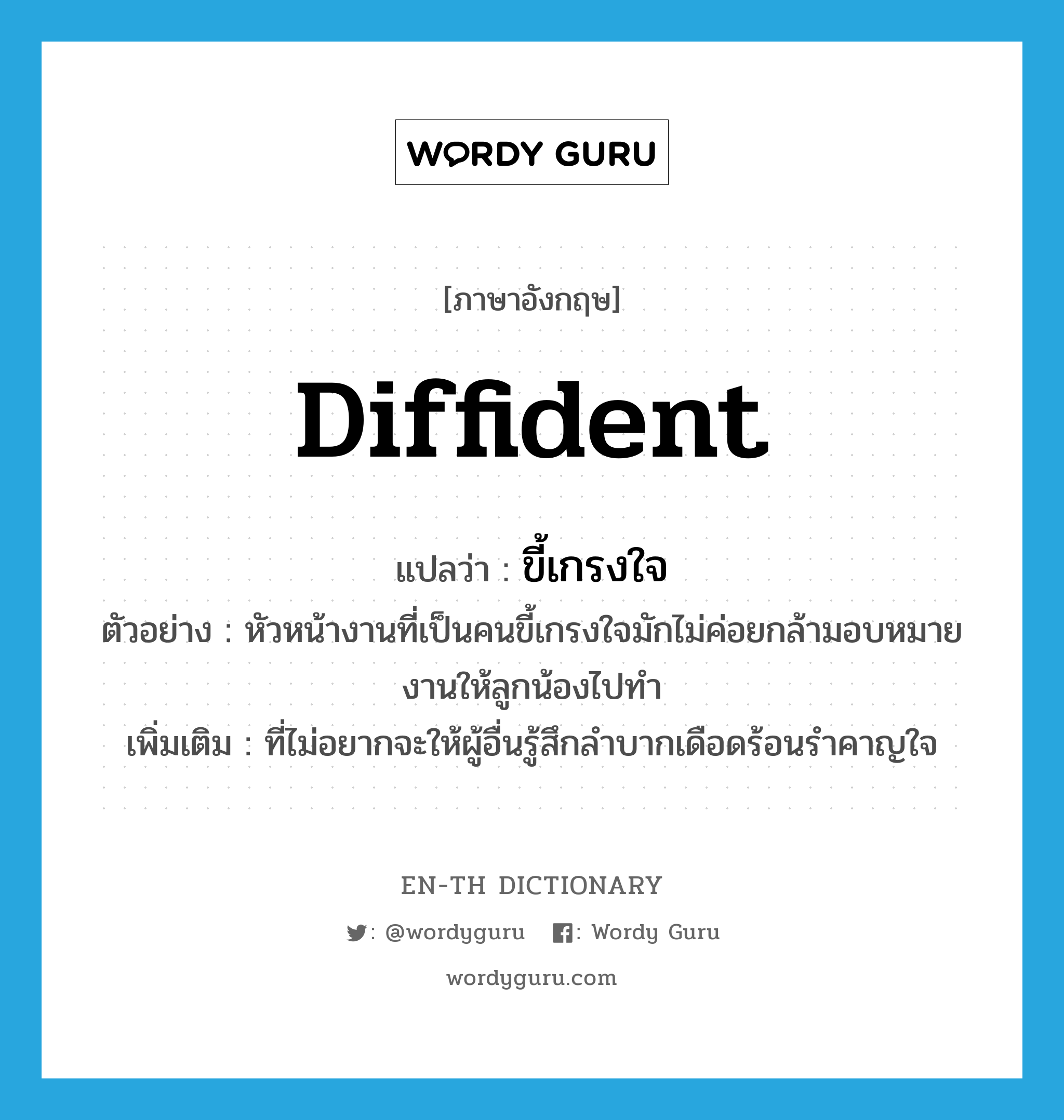 diffident แปลว่า?, คำศัพท์ภาษาอังกฤษ diffident แปลว่า ขี้เกรงใจ ประเภท ADJ ตัวอย่าง หัวหน้างานที่เป็นคนขี้เกรงใจมักไม่ค่อยกล้ามอบหมายงานให้ลูกน้องไปทำ เพิ่มเติม ที่ไม่อยากจะให้ผู้อื่นรู้สึกลำบากเดือดร้อนรำคาญใจ หมวด ADJ