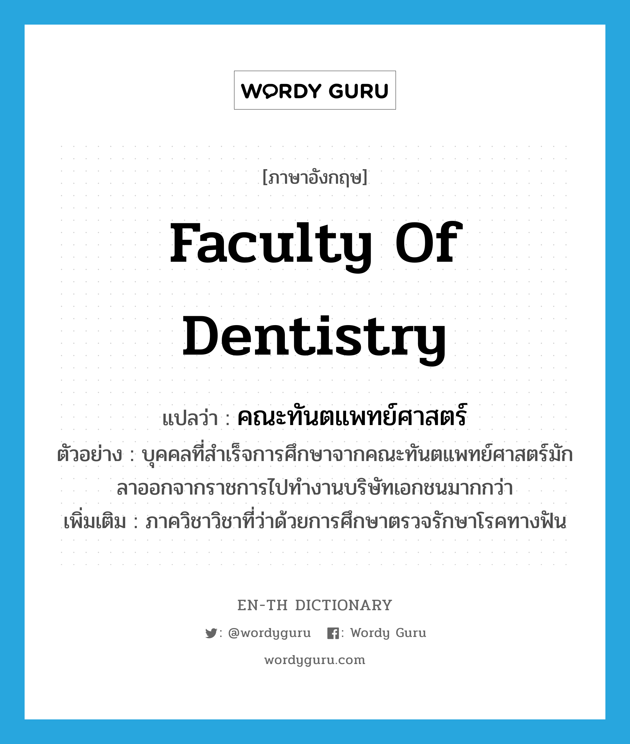 คณะทันตแพทย์ศาสตร์ ภาษาอังกฤษ?, คำศัพท์ภาษาอังกฤษ คณะทันตแพทย์ศาสตร์ แปลว่า Faculty of Dentistry ประเภท N ตัวอย่าง บุคคลที่สำเร็จการศึกษาจากคณะทันตแพทย์ศาสตร์มักลาออกจากราชการไปทำงานบริษัทเอกชนมากกว่า เพิ่มเติม ภาควิชาวิชาที่ว่าด้วยการศึกษาตรวจรักษาโรคทางฟัน หมวด N