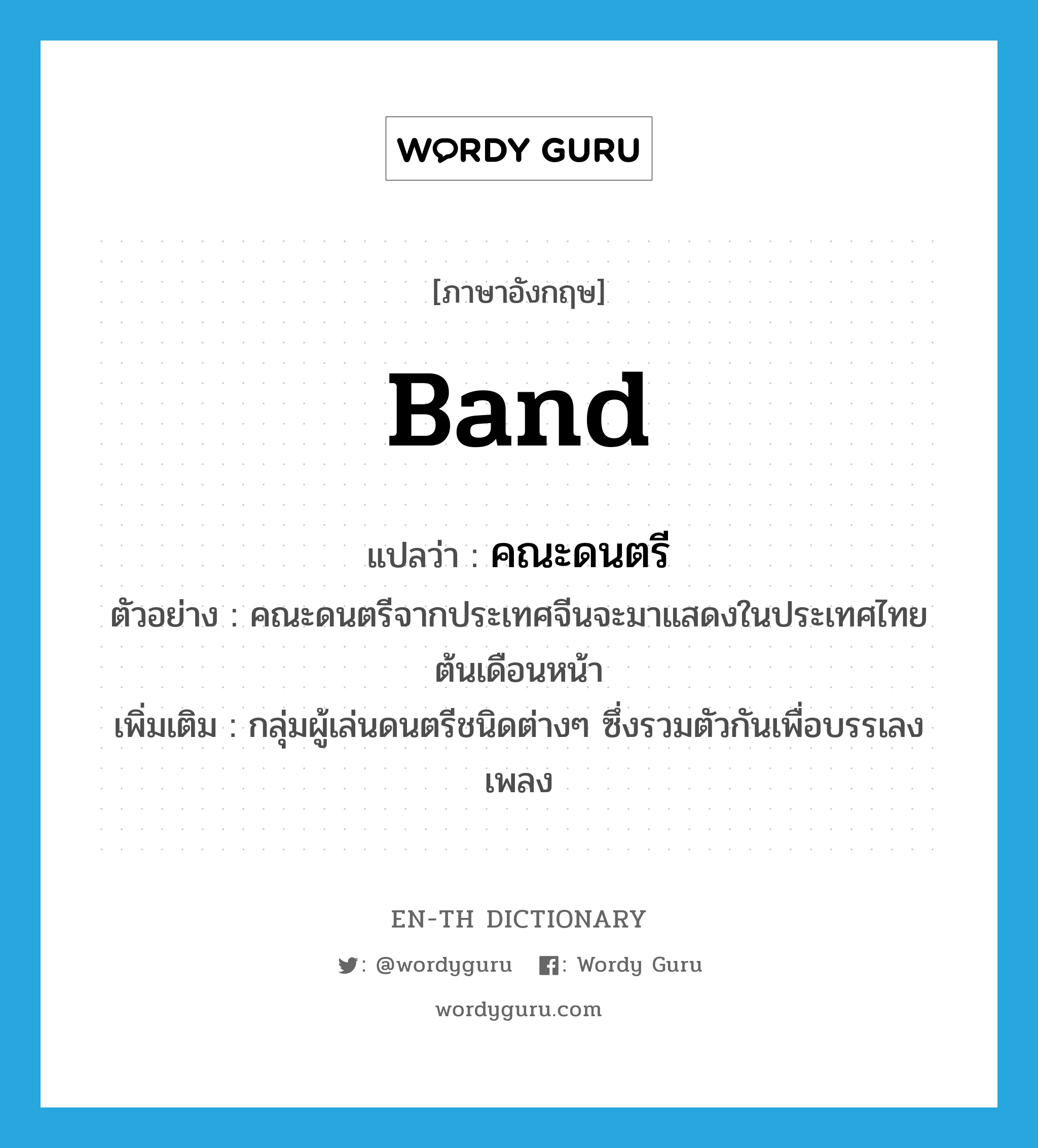 band แปลว่า?, คำศัพท์ภาษาอังกฤษ band แปลว่า คณะดนตรี ประเภท N ตัวอย่าง คณะดนตรีจากประเทศจีนจะมาแสดงในประเทศไทยต้นเดือนหน้า เพิ่มเติม กลุ่มผู้เล่นดนตรีชนิดต่างๆ ซึ่งรวมตัวกันเพื่อบรรเลงเพลง หมวด N