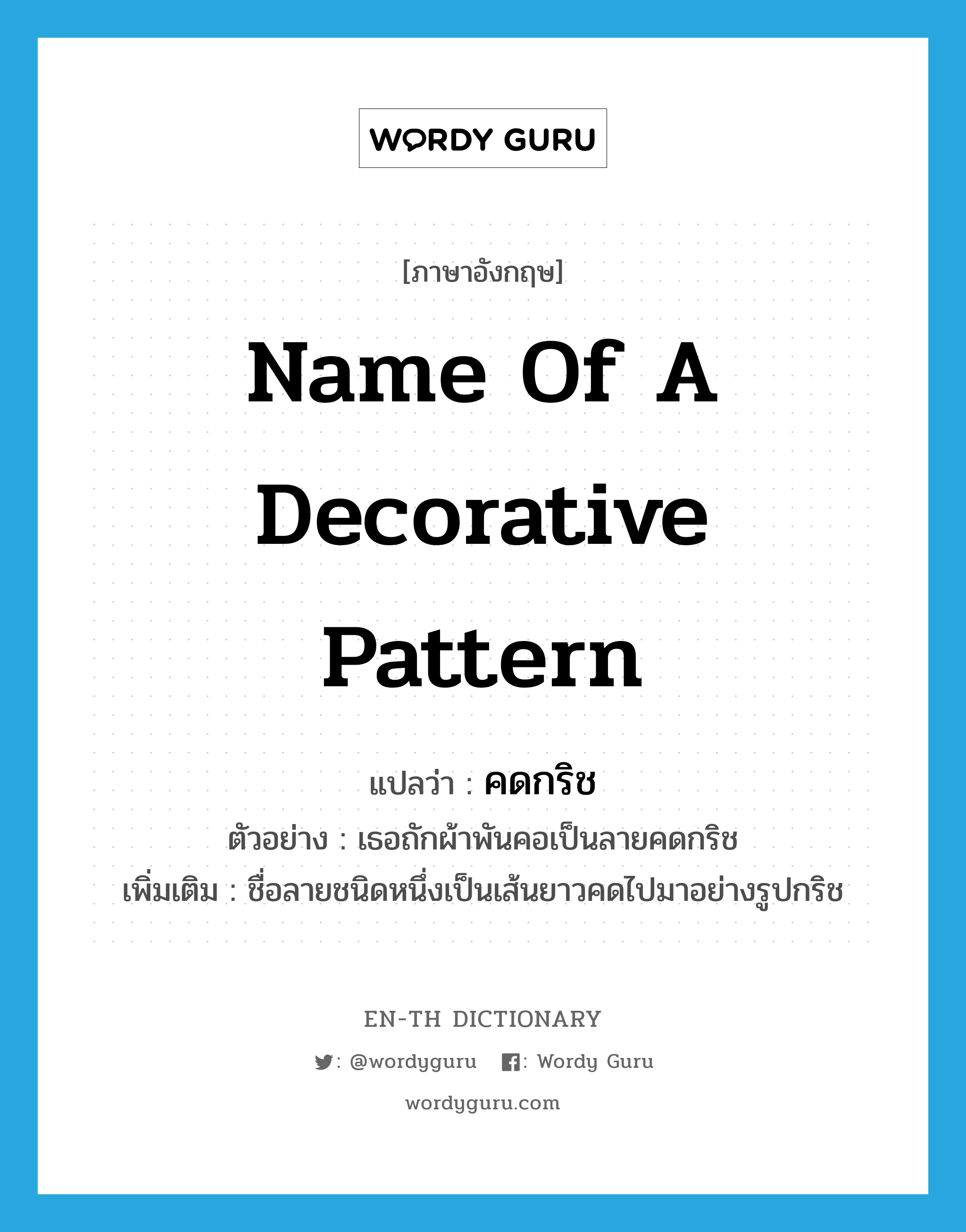 name of a decorative pattern แปลว่า?, คำศัพท์ภาษาอังกฤษ name of a decorative pattern แปลว่า คดกริช ประเภท N ตัวอย่าง เธอถักผ้าพันคอเป็นลายคดกริช เพิ่มเติม ชื่อลายชนิดหนึ่งเป็นเส้นยาวคดไปมาอย่างรูปกริช หมวด N