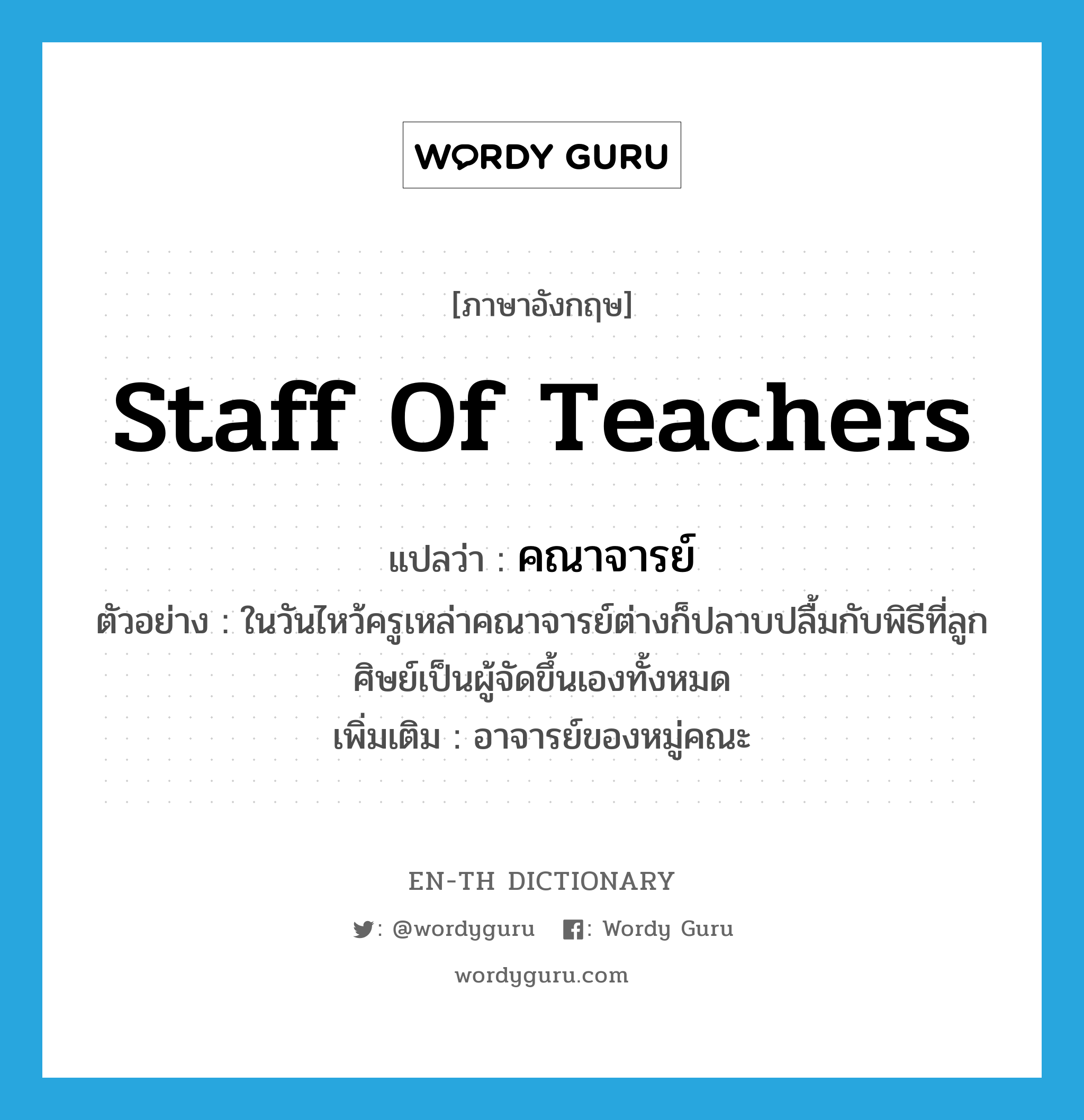 staff of teachers แปลว่า?, คำศัพท์ภาษาอังกฤษ staff of teachers แปลว่า คณาจารย์ ประเภท N ตัวอย่าง ในวันไหว้ครูเหล่าคณาจารย์ต่างก็ปลาบปลื้มกับพิธีที่ลูกศิษย์เป็นผู้จัดขึ้นเองทั้งหมด เพิ่มเติม อาจารย์ของหมู่คณะ หมวด N