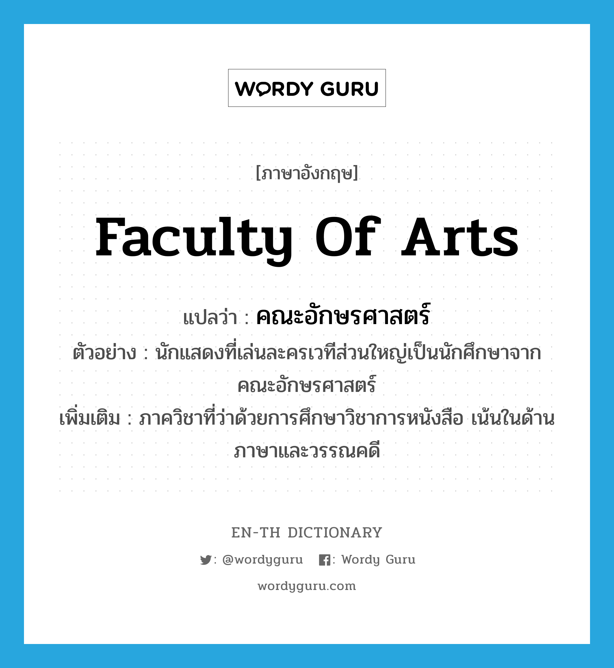 Faculty of Arts แปลว่า?, คำศัพท์ภาษาอังกฤษ Faculty of Arts แปลว่า คณะอักษรศาสตร์ ประเภท N ตัวอย่าง นักแสดงที่เล่นละครเวทีส่วนใหญ่เป็นนักศึกษาจากคณะอักษรศาสตร์ เพิ่มเติม ภาควิชาที่ว่าด้วยการศึกษาวิชาการหนังสือ เน้นในด้านภาษาและวรรณคดี หมวด N