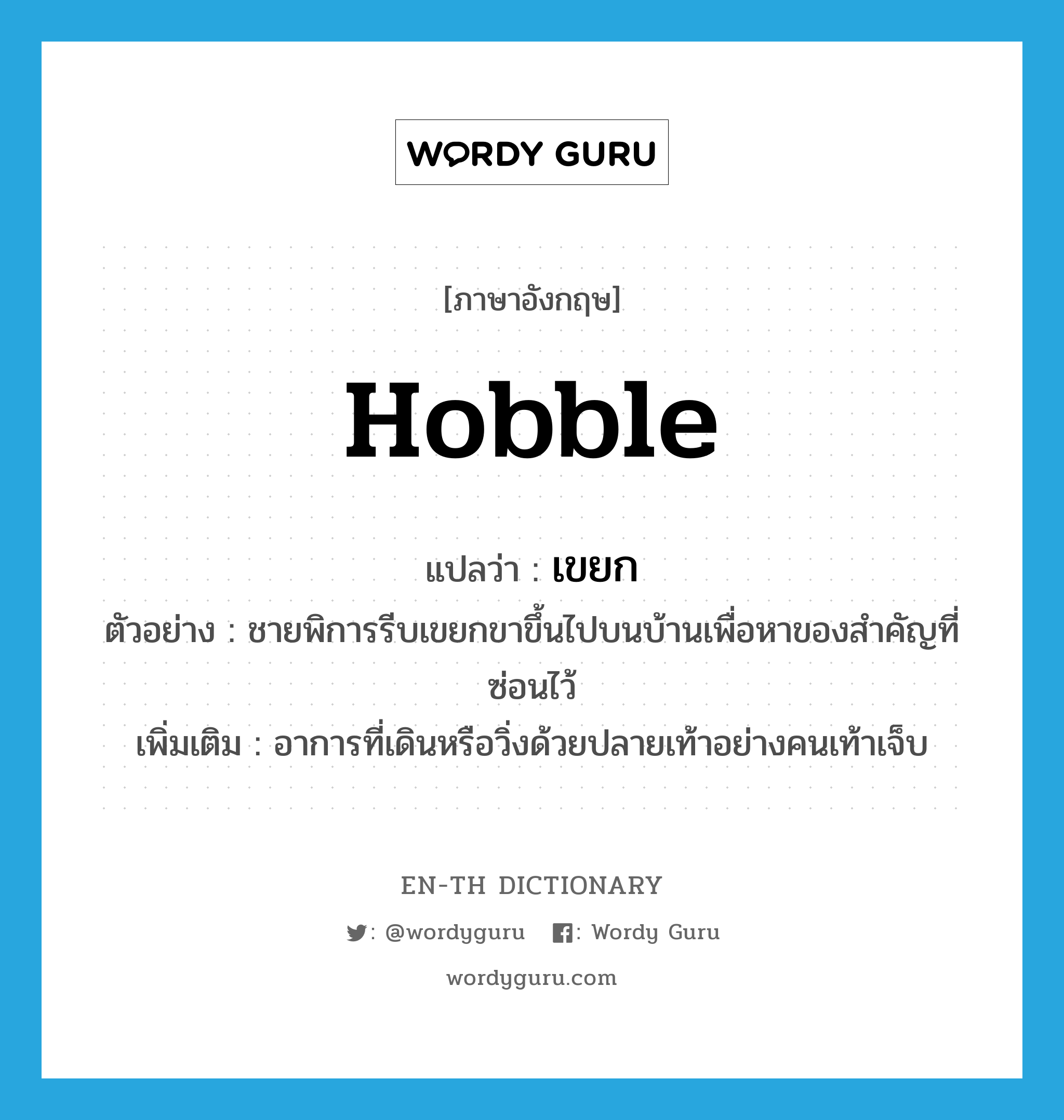 hobble แปลว่า?, คำศัพท์ภาษาอังกฤษ hobble แปลว่า เขยก ประเภท V ตัวอย่าง ชายพิการรีบเขยกขาขึ้นไปบนบ้านเพื่อหาของสำคัญที่ซ่อนไว้ เพิ่มเติม อาการที่เดินหรือวิ่งด้วยปลายเท้าอย่างคนเท้าเจ็บ หมวด V