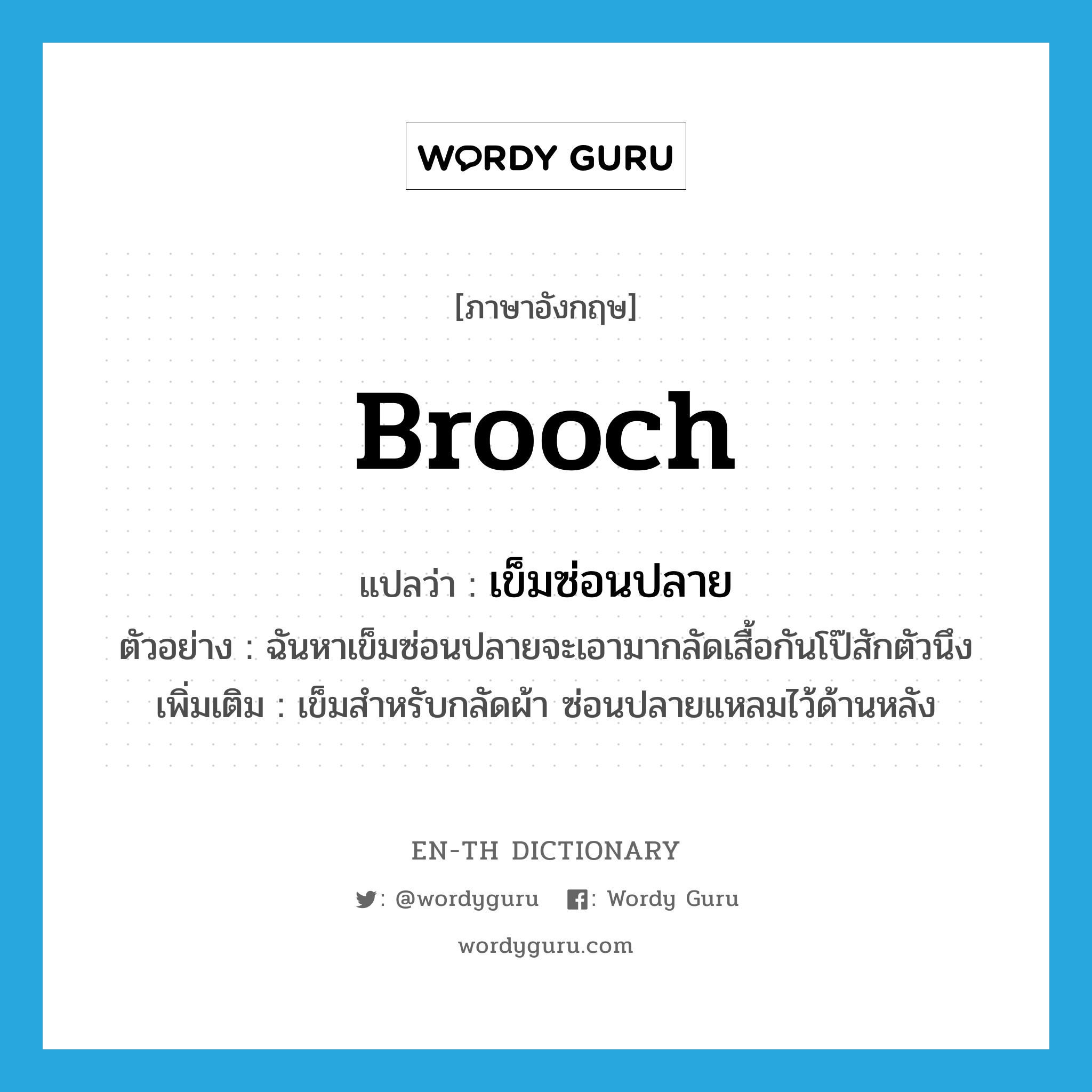 brooch แปลว่า?, คำศัพท์ภาษาอังกฤษ brooch แปลว่า เข็มซ่อนปลาย ประเภท N ตัวอย่าง ฉันหาเข็มซ่อนปลายจะเอามากลัดเสื้อกันโป๊สักตัวนึง เพิ่มเติม เข็มสำหรับกลัดผ้า ซ่อนปลายแหลมไว้ด้านหลัง หมวด N