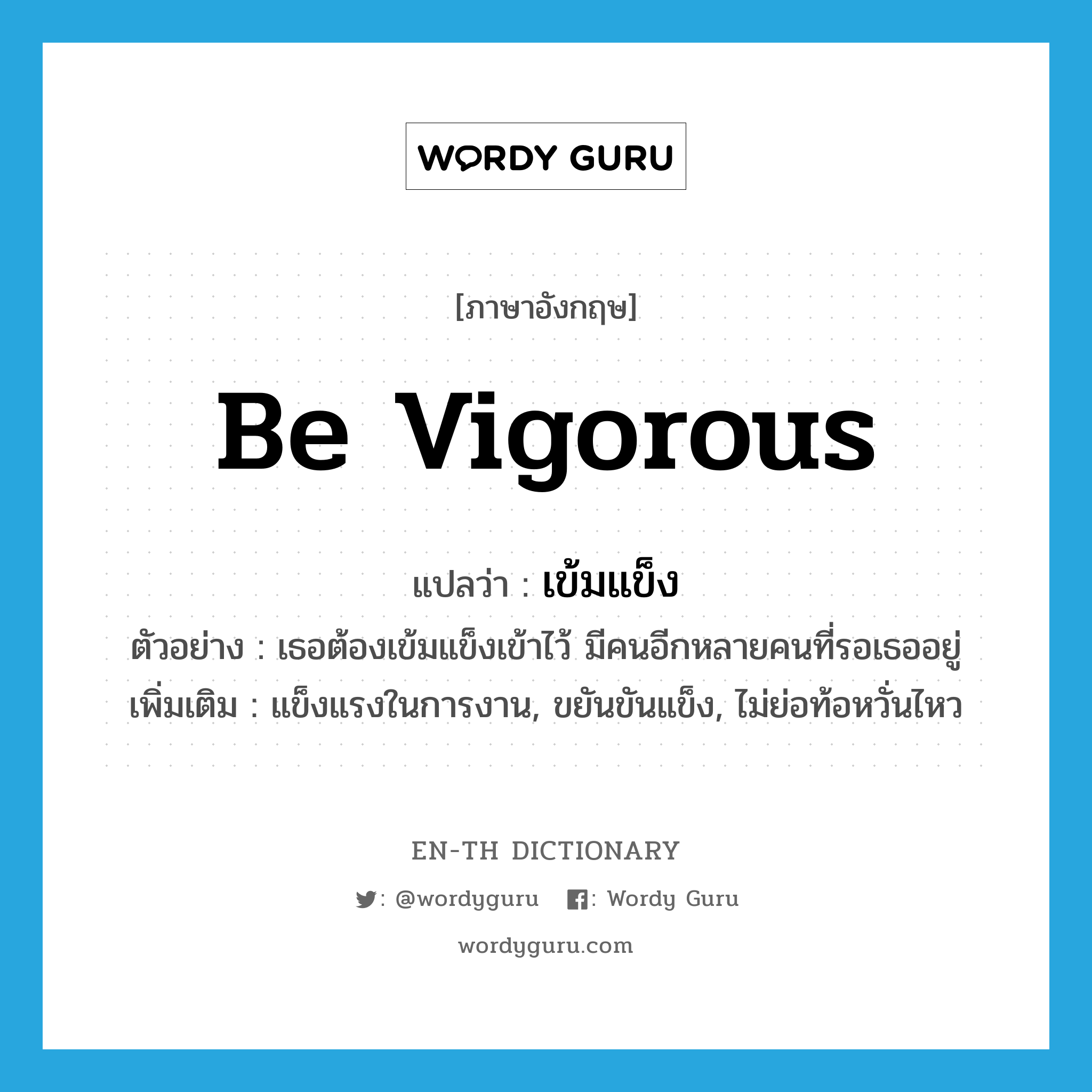 be vigorous แปลว่า?, คำศัพท์ภาษาอังกฤษ be vigorous แปลว่า เข้มแข็ง ประเภท V ตัวอย่าง เธอต้องเข้มแข็งเข้าไว้ มีคนอีกหลายคนที่รอเธออยู่ เพิ่มเติม แข็งแรงในการงาน, ขยันขันแข็ง, ไม่ย่อท้อหวั่นไหว หมวด V