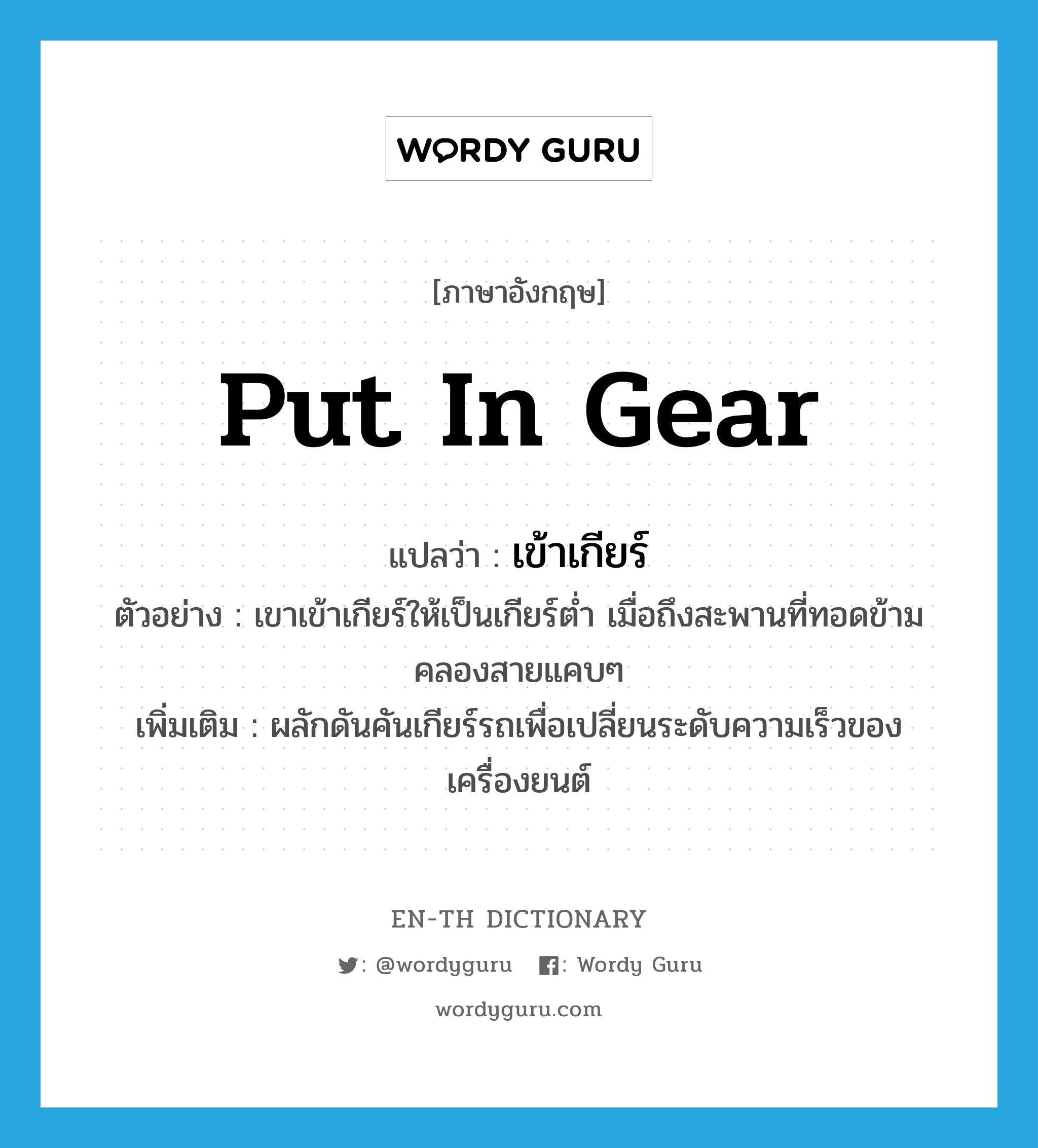 put in gear แปลว่า?, คำศัพท์ภาษาอังกฤษ put in gear แปลว่า เข้าเกียร์ ประเภท V ตัวอย่าง เขาเข้าเกียร์ให้เป็นเกียร์ต่ำ เมื่อถึงสะพานที่ทอดข้ามคลองสายแคบๆ เพิ่มเติม ผลักดันคันเกียร์รถเพื่อเปลี่ยนระดับความเร็วของเครื่องยนต์ หมวด V