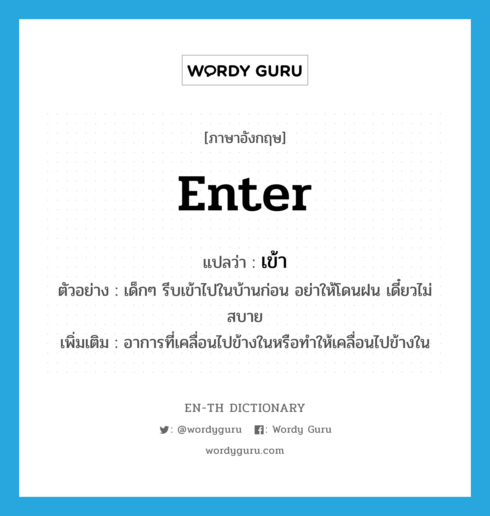 enter แปลว่า?, คำศัพท์ภาษาอังกฤษ enter แปลว่า เข้า ประเภท V ตัวอย่าง เด็กๆ รีบเข้าไปในบ้านก่อน อย่าให้โดนฝน เดี๋ยวไม่สบาย เพิ่มเติม อาการที่เคลื่อนไปข้างในหรือทำให้เคลื่อนไปข้างใน หมวด V