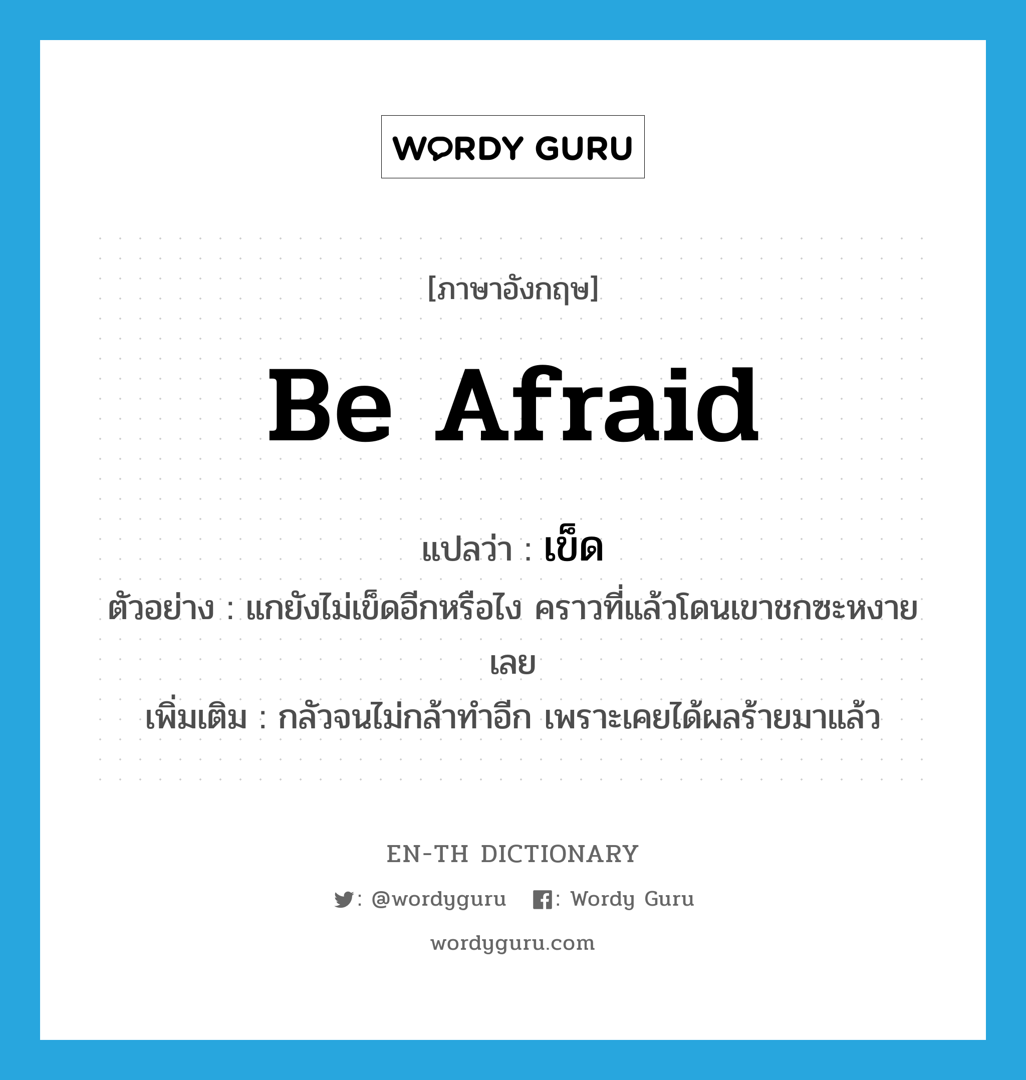 be afraid แปลว่า?, คำศัพท์ภาษาอังกฤษ be afraid แปลว่า เข็ด ประเภท V ตัวอย่าง แกยังไม่เข็ดอีกหรือไง คราวที่แล้วโดนเขาชกซะหงายเลย เพิ่มเติม กลัวจนไม่กล้าทำอีก เพราะเคยได้ผลร้ายมาแล้ว หมวด V