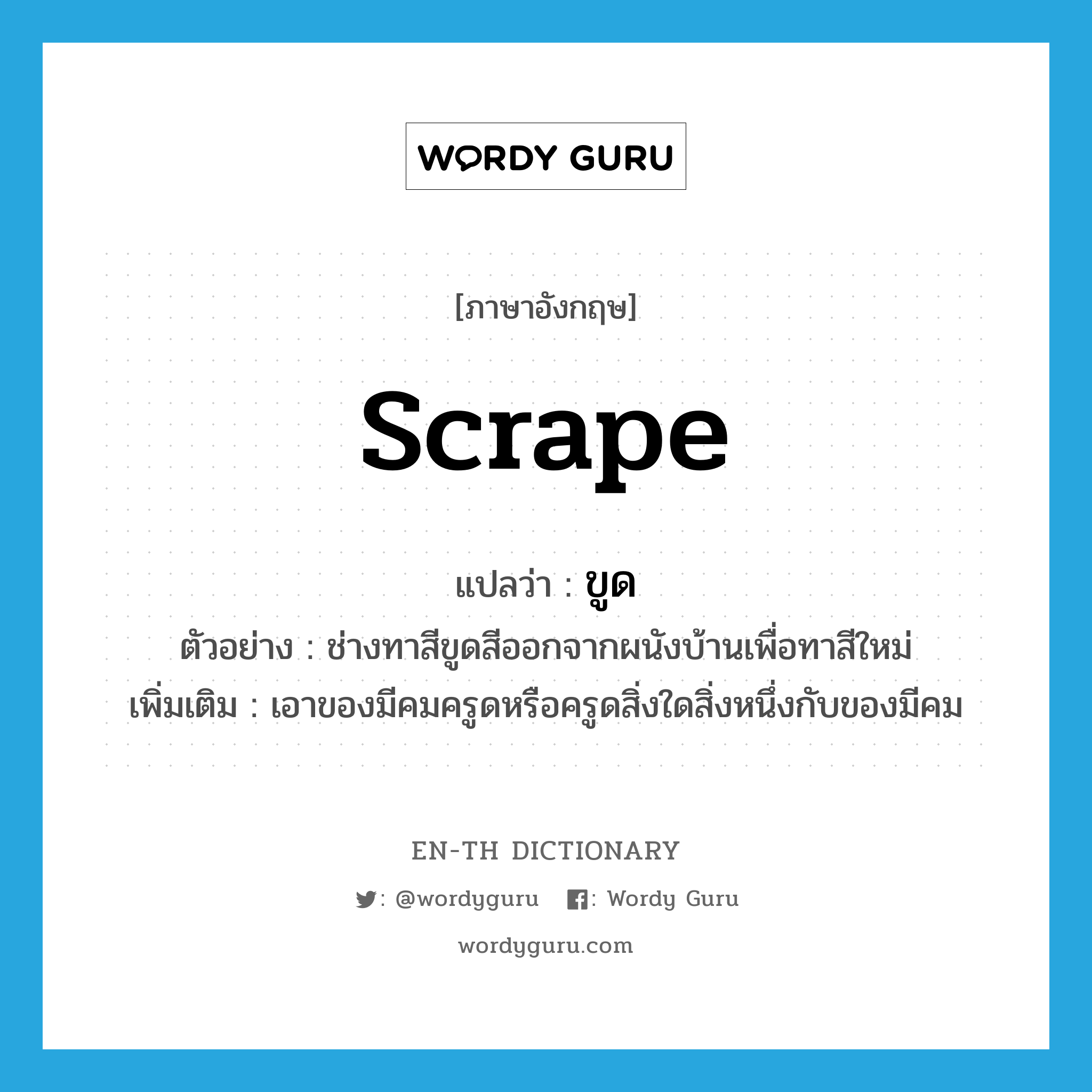 scrape แปลว่า?, คำศัพท์ภาษาอังกฤษ scrape แปลว่า ขูด ประเภท V ตัวอย่าง ช่างทาสีขูดสีออกจากผนังบ้านเพื่อทาสีใหม่ เพิ่มเติม เอาของมีคมครูดหรือครูดสิ่งใดสิ่งหนึ่งกับของมีคม หมวด V