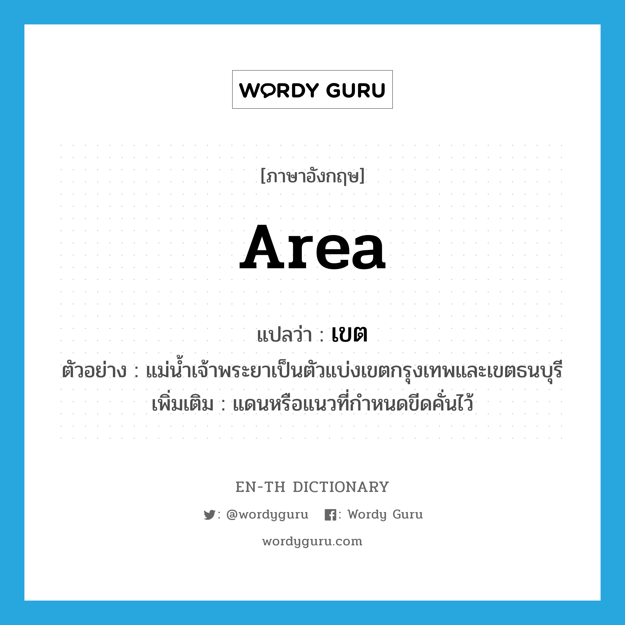 area แปลว่า?, คำศัพท์ภาษาอังกฤษ area แปลว่า เขต ประเภท N ตัวอย่าง แม่น้ำเจ้าพระยาเป็นตัวแบ่งเขตกรุงเทพและเขตธนบุรี เพิ่มเติม แดนหรือแนวที่กำหนดขีดคั่นไว้ หมวด N