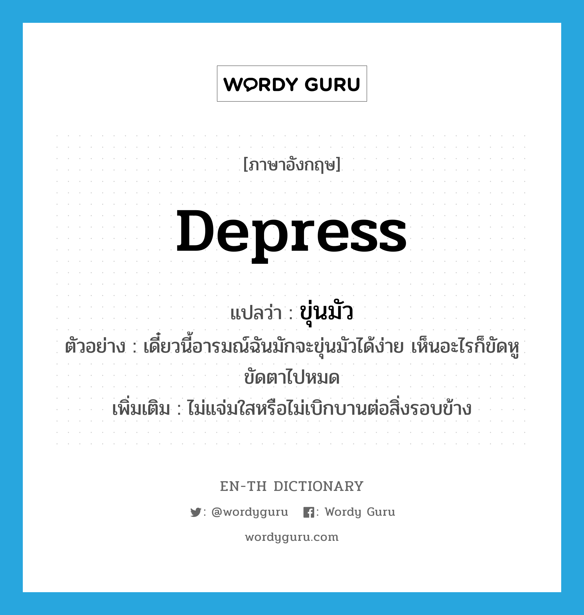 depress แปลว่า?, คำศัพท์ภาษาอังกฤษ depress แปลว่า ขุ่นมัว ประเภท V ตัวอย่าง เดี๋ยวนี้อารมณ์ฉันมักจะขุ่นมัวได้ง่าย เห็นอะไรก็ขัดหูขัดตาไปหมด เพิ่มเติม ไม่แจ่มใสหรือไม่เบิกบานต่อสิ่งรอบข้าง หมวด V