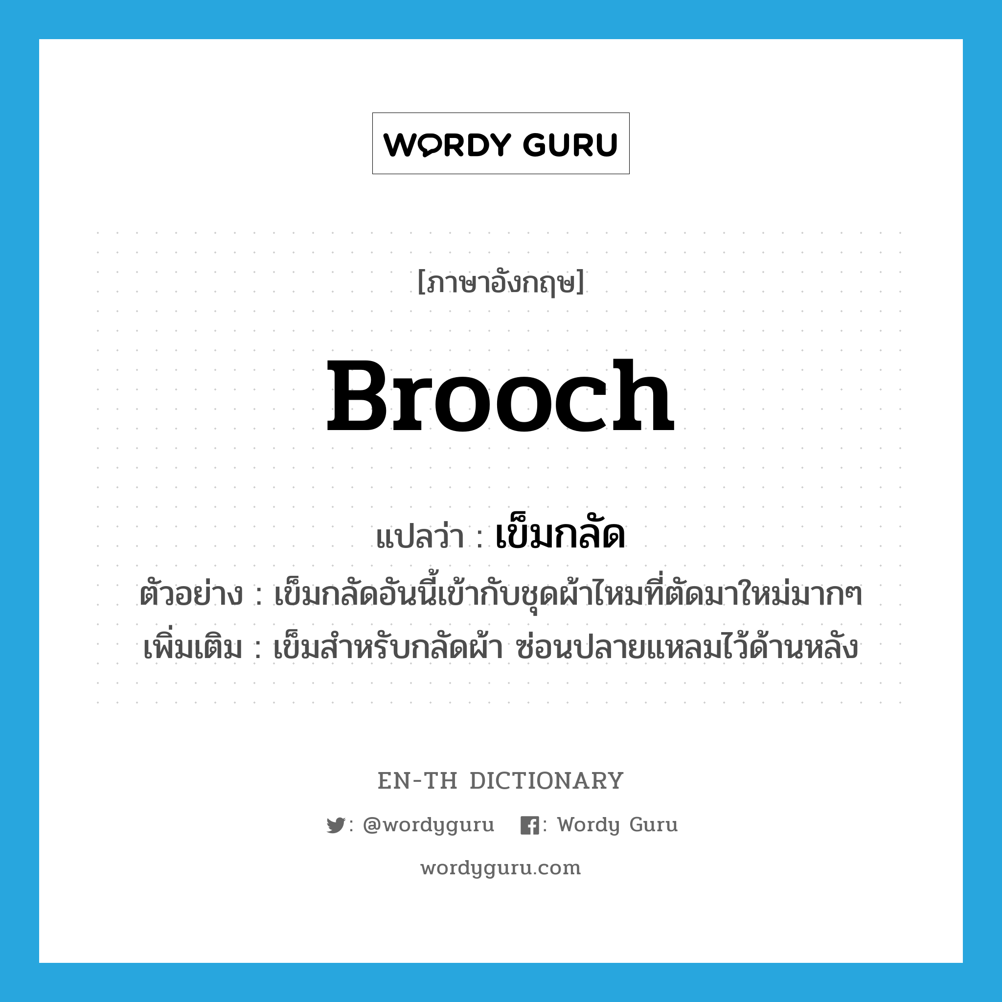 brooch แปลว่า?, คำศัพท์ภาษาอังกฤษ brooch แปลว่า เข็มกลัด ประเภท N ตัวอย่าง เข็มกลัดอันนี้เข้ากับชุดผ้าไหมที่ตัดมาใหม่มากๆ เพิ่มเติม เข็มสำหรับกลัดผ้า ซ่อนปลายแหลมไว้ด้านหลัง หมวด N