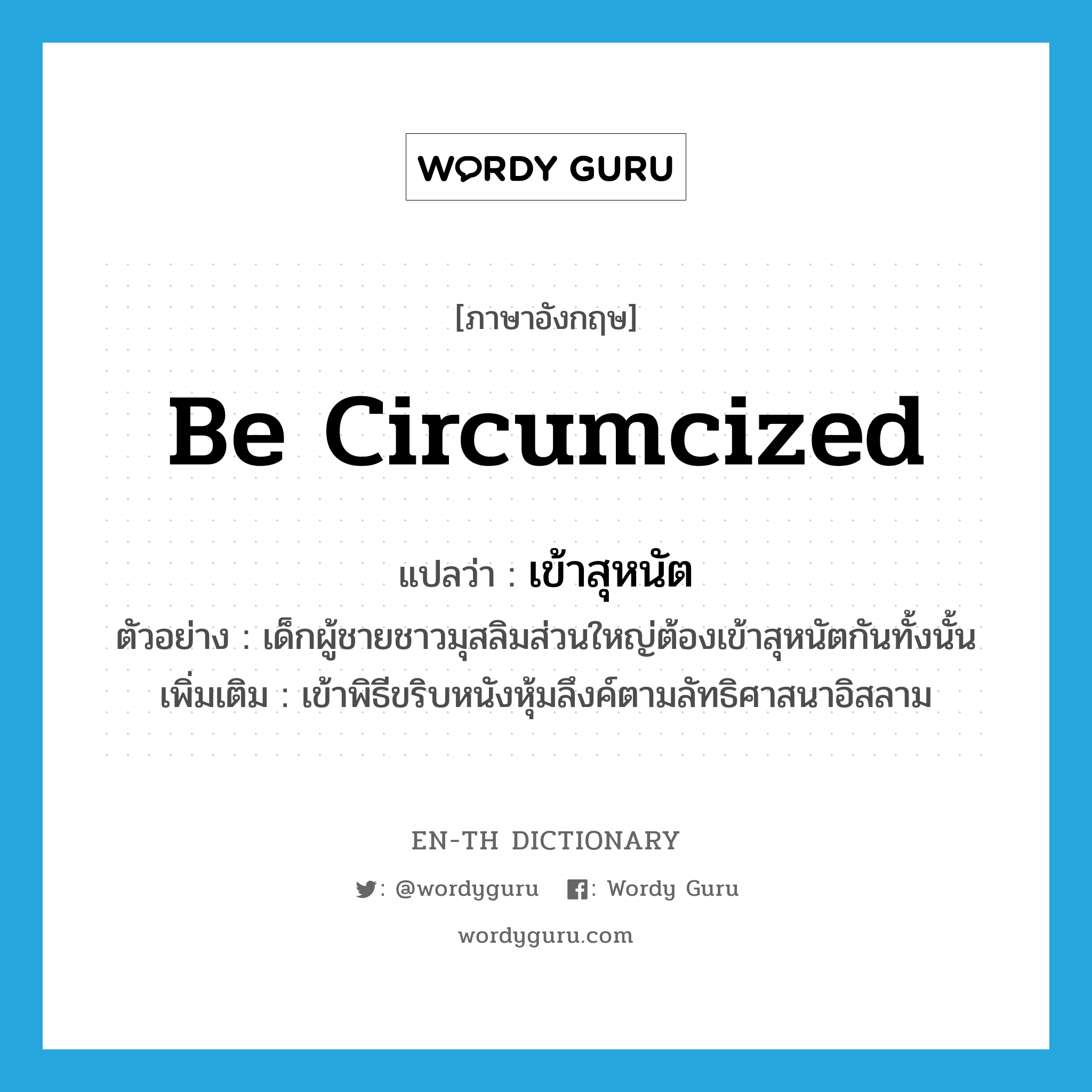 be circumcized แปลว่า?, คำศัพท์ภาษาอังกฤษ be circumcized แปลว่า เข้าสุหนัต ประเภท V ตัวอย่าง เด็กผู้ชายชาวมุสลิมส่วนใหญ่ต้องเข้าสุหนัตกันทั้งนั้น เพิ่มเติม เข้าพิธีขริบหนังหุ้มลึงค์ตามลัทธิศาสนาอิสลาม หมวด V