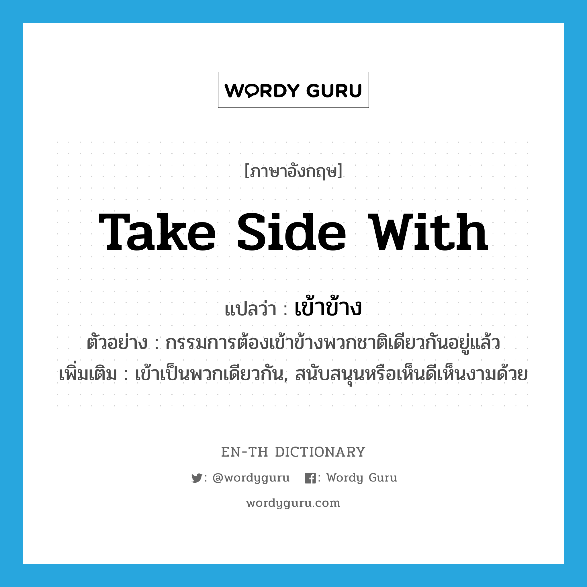 take side with แปลว่า?, คำศัพท์ภาษาอังกฤษ take side with แปลว่า เข้าข้าง ประเภท V ตัวอย่าง กรรมการต้องเข้าข้างพวกชาติเดียวกันอยู่แล้ว เพิ่มเติม เข้าเป็นพวกเดียวกัน, สนับสนุนหรือเห็นดีเห็นงามด้วย หมวด V