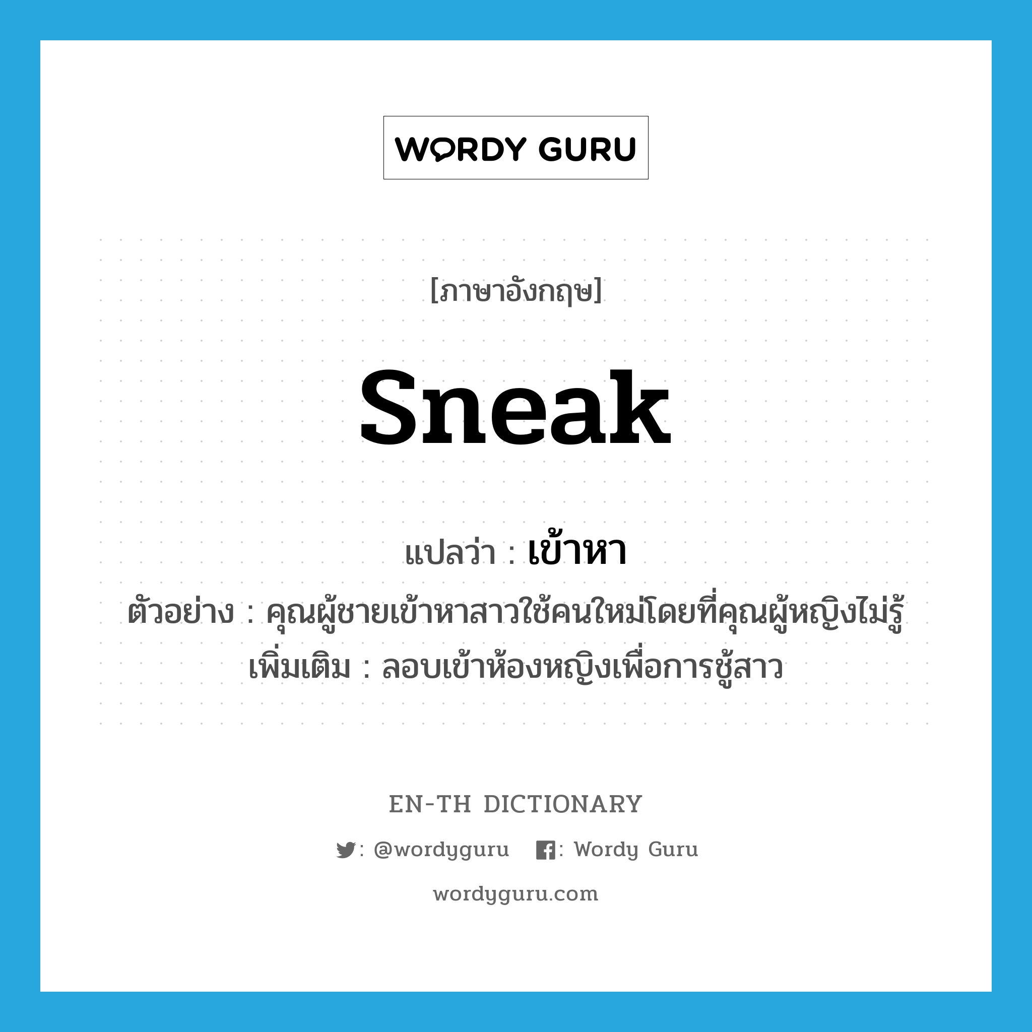 sneak แปลว่า?, คำศัพท์ภาษาอังกฤษ sneak แปลว่า เข้าหา ประเภท V ตัวอย่าง คุณผู้ชายเข้าหาสาวใช้คนใหม่โดยที่คุณผู้หญิงไม่รู้ เพิ่มเติม ลอบเข้าห้องหญิงเพื่อการชู้สาว หมวด V