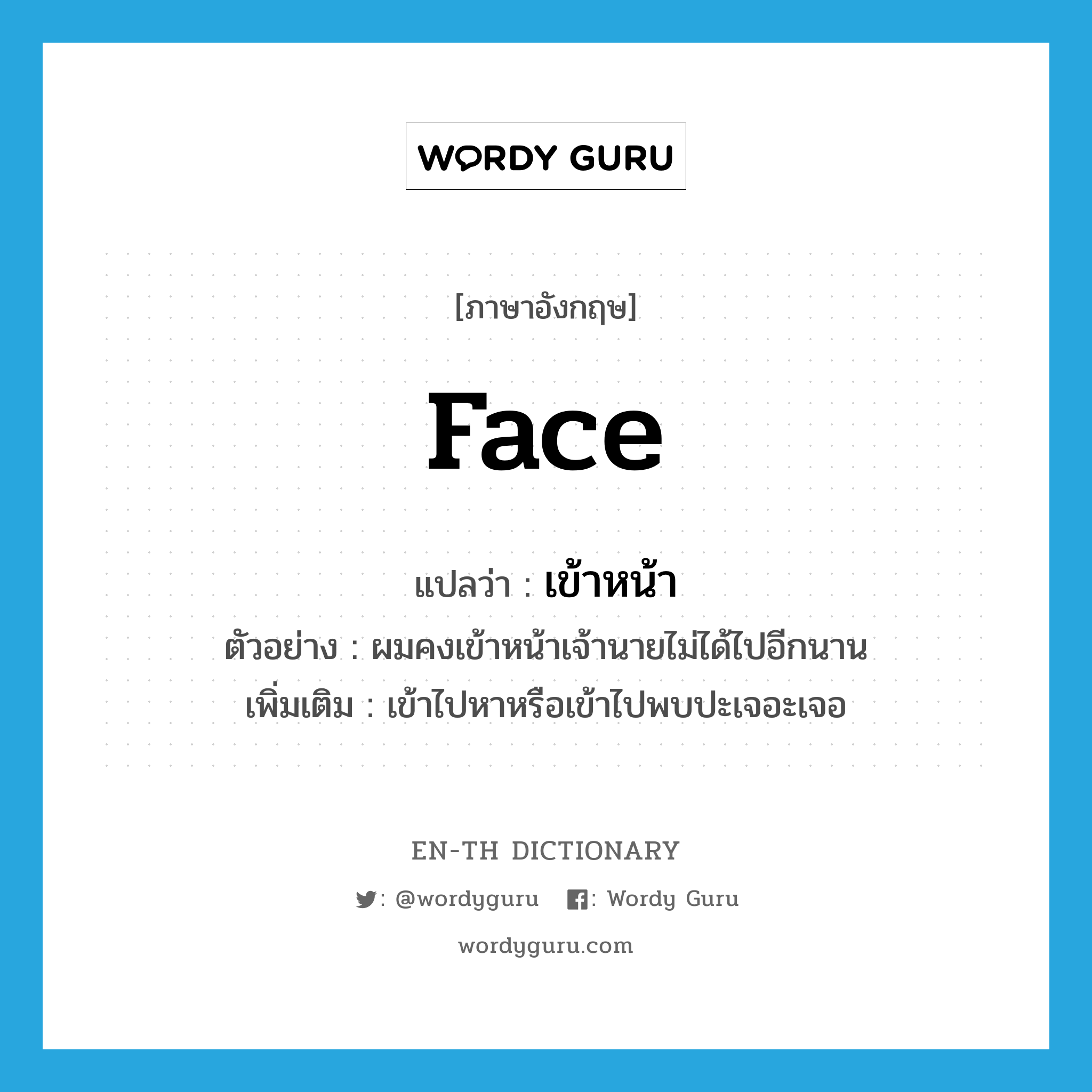 face แปลว่า?, คำศัพท์ภาษาอังกฤษ face แปลว่า เข้าหน้า ประเภท V ตัวอย่าง ผมคงเข้าหน้าเจ้านายไม่ได้ไปอีกนาน เพิ่มเติม เข้าไปหาหรือเข้าไปพบปะเจอะเจอ หมวด V