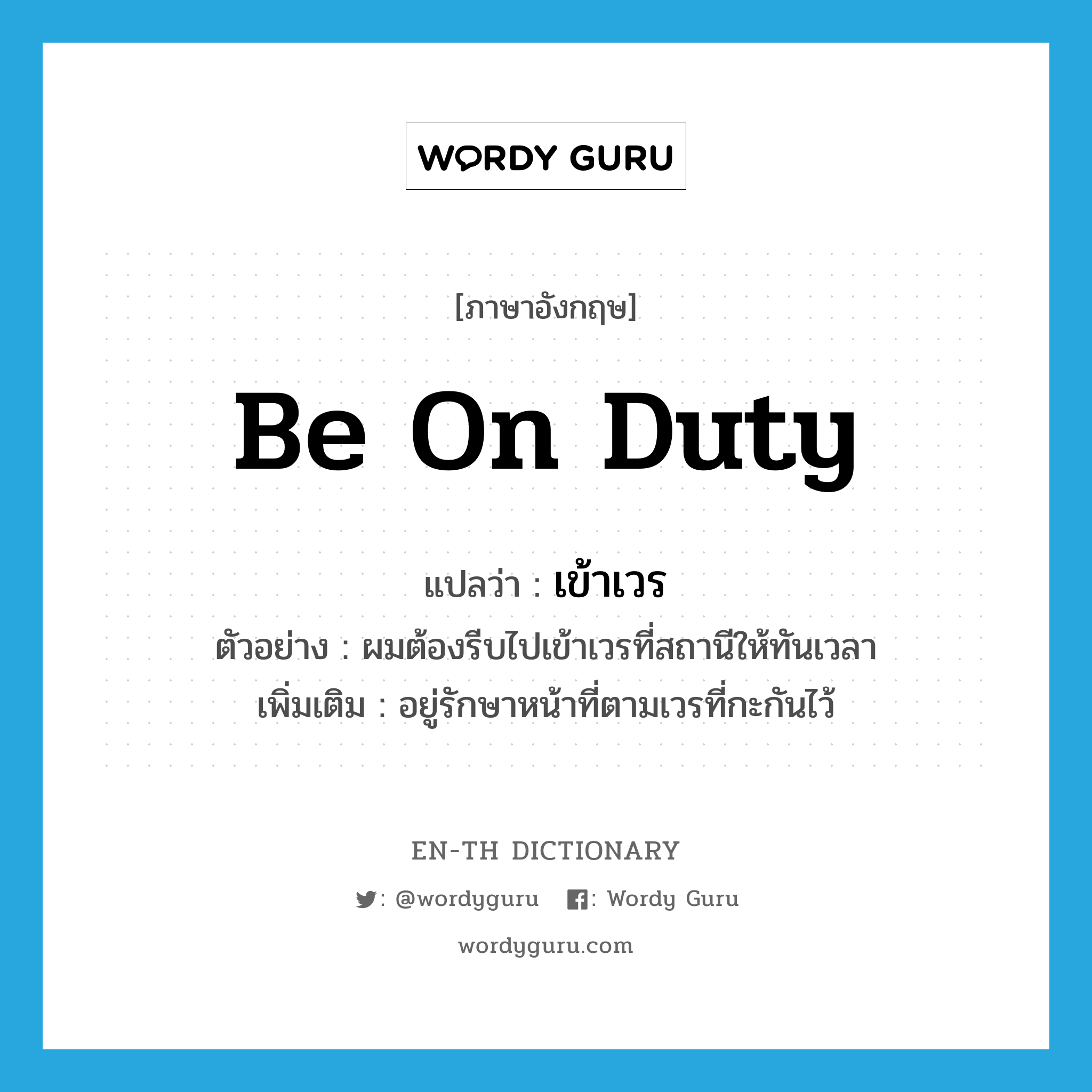 be on duty แปลว่า?, คำศัพท์ภาษาอังกฤษ be on duty แปลว่า เข้าเวร ประเภท V ตัวอย่าง ผมต้องรีบไปเข้าเวรที่สถานีให้ทันเวลา เพิ่มเติม อยู่รักษาหน้าที่ตามเวรที่กะกันไว้ หมวด V