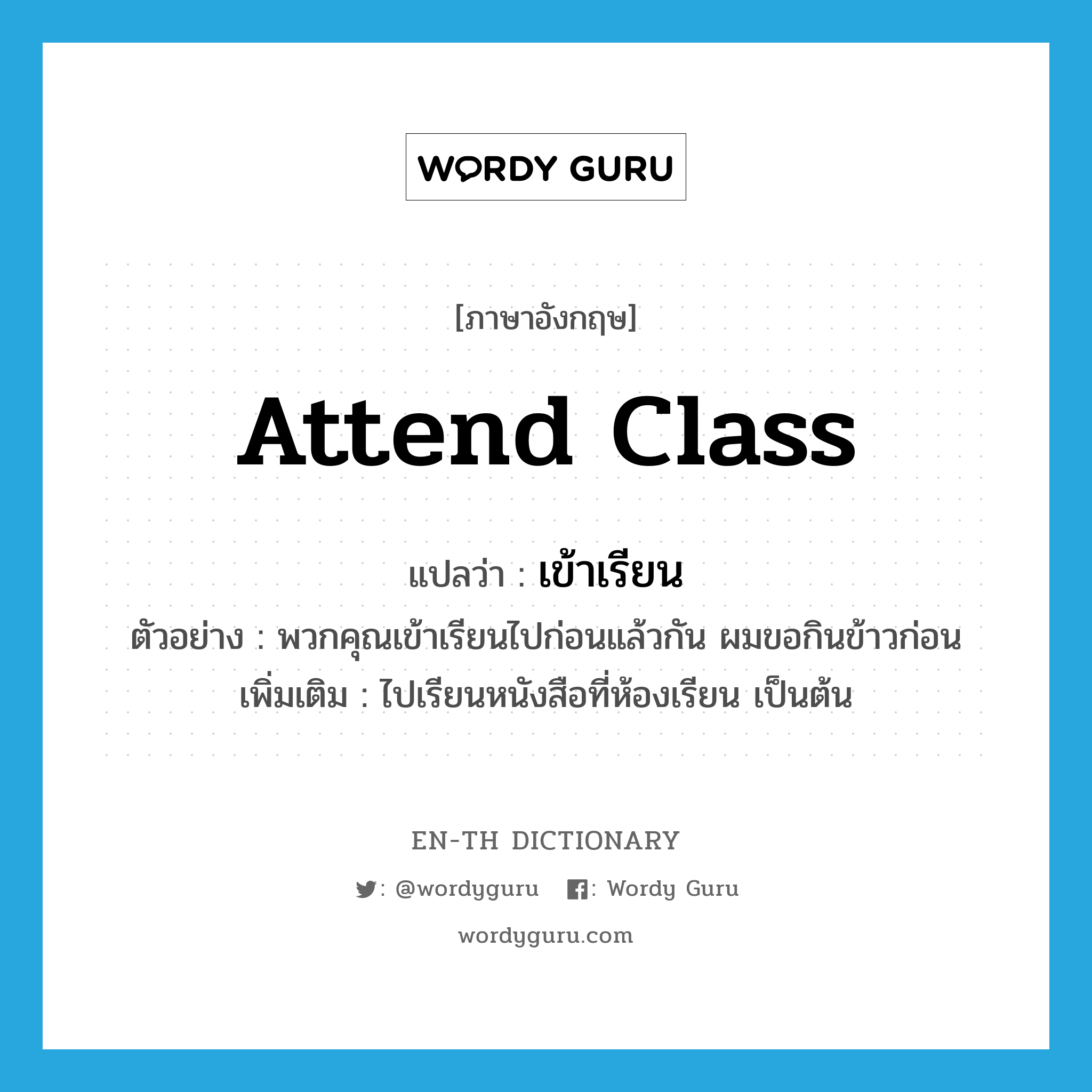 attend class แปลว่า?, คำศัพท์ภาษาอังกฤษ attend class แปลว่า เข้าเรียน ประเภท V ตัวอย่าง พวกคุณเข้าเรียนไปก่อนแล้วกัน ผมขอกินข้าวก่อน เพิ่มเติม ไปเรียนหนังสือที่ห้องเรียน เป็นต้น หมวด V