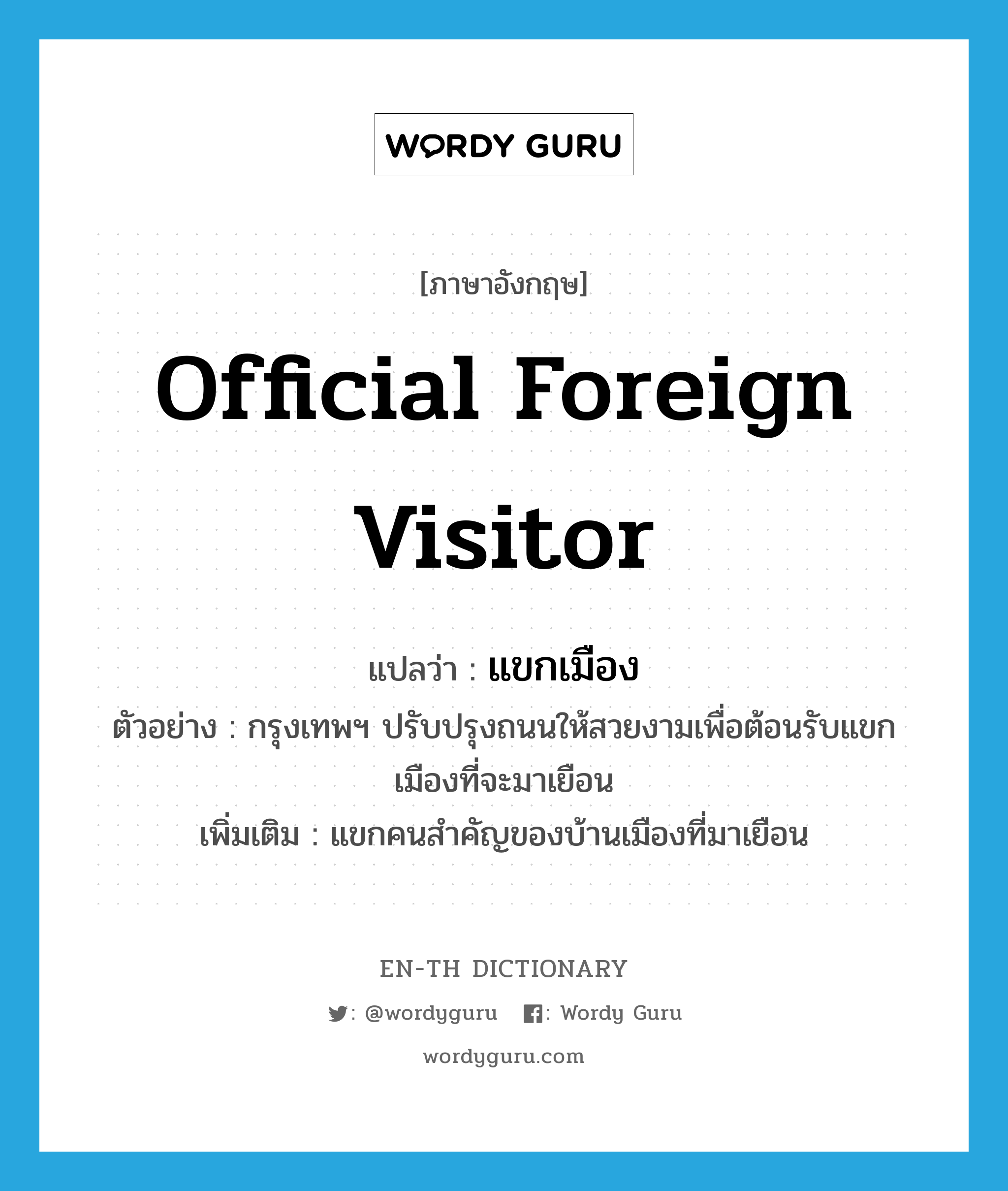 official foreign visitor แปลว่า?, คำศัพท์ภาษาอังกฤษ official foreign visitor แปลว่า แขกเมือง ประเภท N ตัวอย่าง กรุงเทพฯ ปรับปรุงถนนให้สวยงามเพื่อต้อนรับแขกเมืองที่จะมาเยือน เพิ่มเติม แขกคนสำคัญของบ้านเมืองที่มาเยือน หมวด N