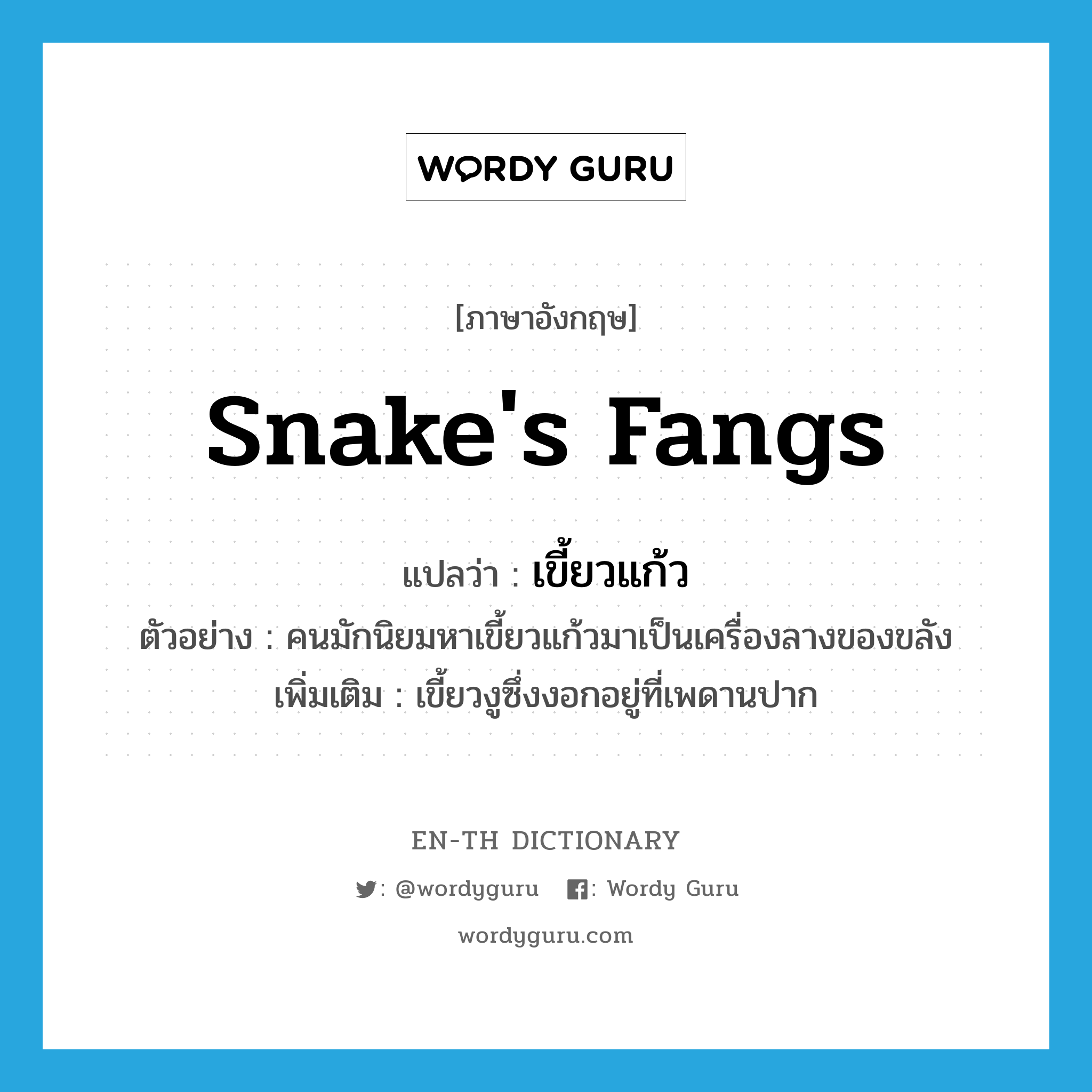 snake&#39;s fangs แปลว่า?, คำศัพท์ภาษาอังกฤษ snake&#39;s fangs แปลว่า เขี้ยวแก้ว ประเภท N ตัวอย่าง คนมักนิยมหาเขี้ยวแก้วมาเป็นเครื่องลางของขลัง เพิ่มเติม เขี้ยวงูซึ่งงอกอยู่ที่เพดานปาก หมวด N