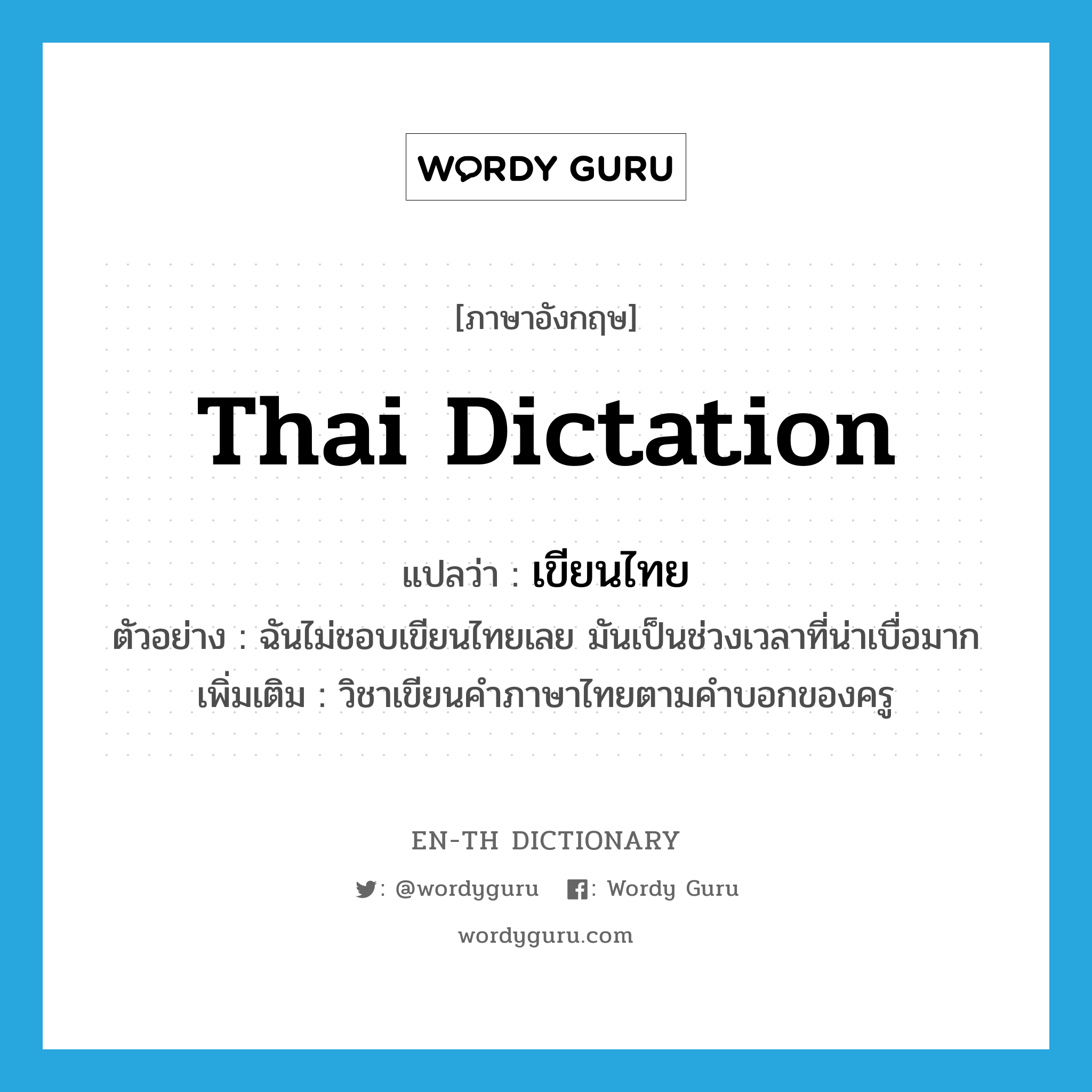 Thai dictation แปลว่า?, คำศัพท์ภาษาอังกฤษ Thai dictation แปลว่า เขียนไทย ประเภท N ตัวอย่าง ฉันไม่ชอบเขียนไทยเลย มันเป็นช่วงเวลาที่น่าเบื่อมาก เพิ่มเติม วิชาเขียนคำภาษาไทยตามคำบอกของครู หมวด N