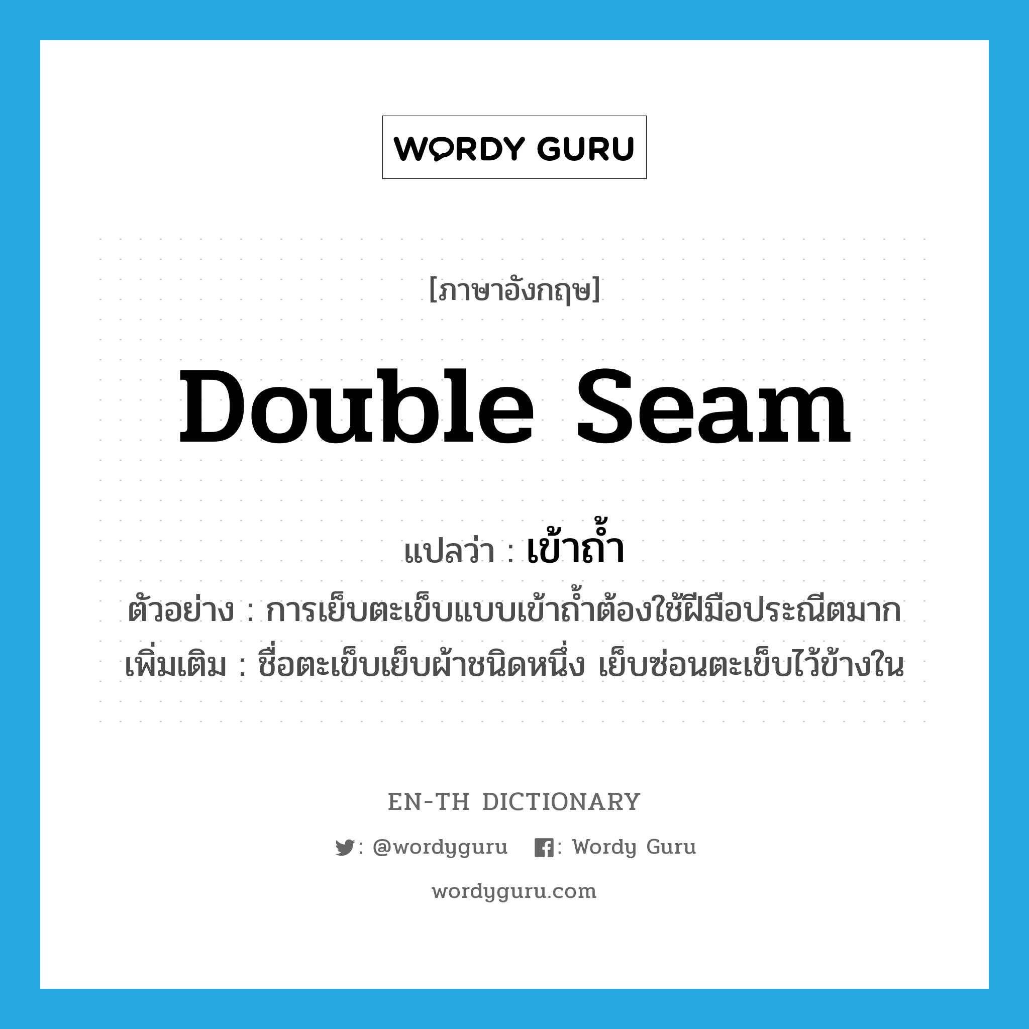 double seam แปลว่า?, คำศัพท์ภาษาอังกฤษ double seam แปลว่า เข้าถ้ำ ประเภท N ตัวอย่าง การเย็บตะเข็บแบบเข้าถ้ำต้องใช้ฝีมือประณีตมาก เพิ่มเติม ชื่อตะเข็บเย็บผ้าชนิดหนึ่ง เย็บซ่อนตะเข็บไว้ข้างใน หมวด N