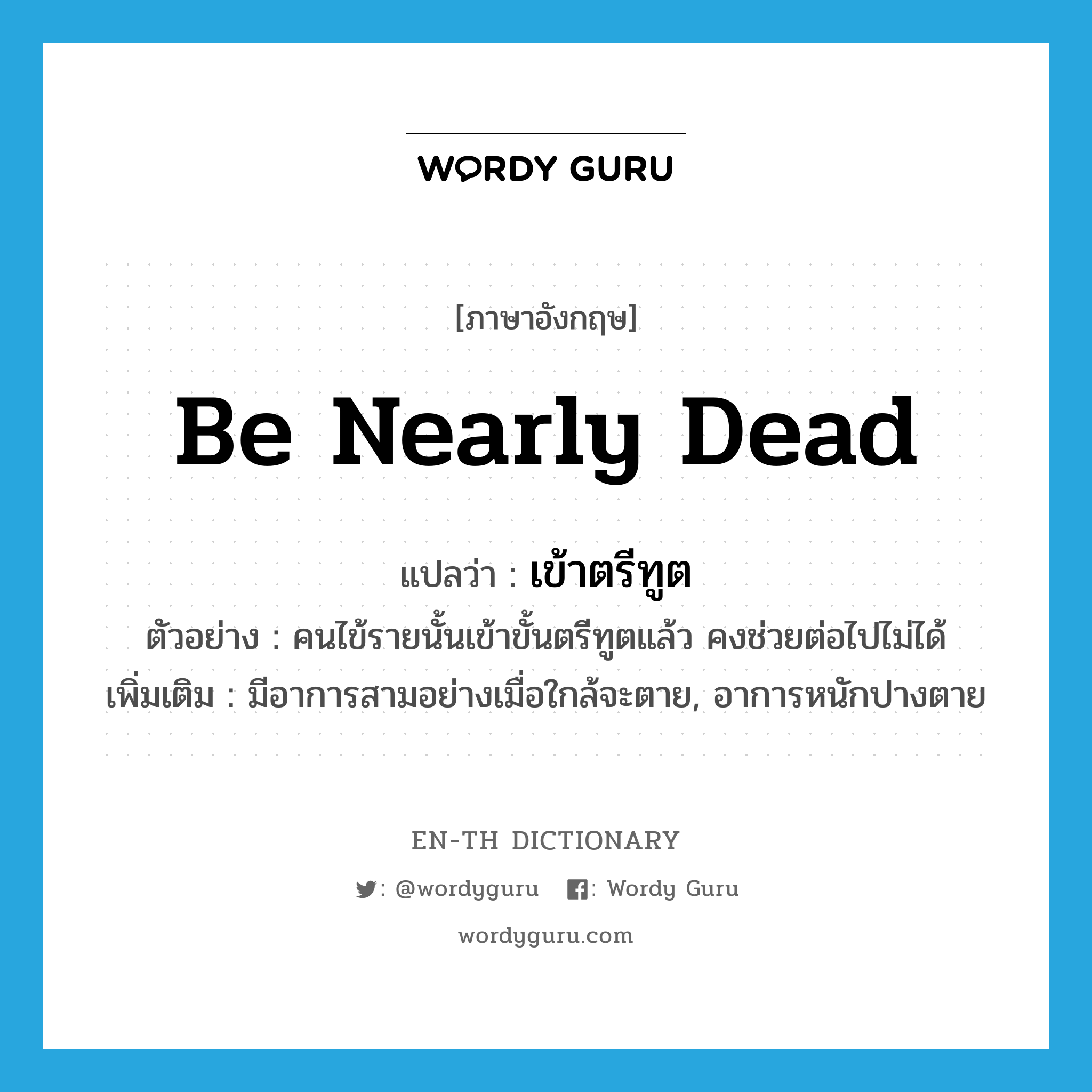 be nearly dead แปลว่า?, คำศัพท์ภาษาอังกฤษ be nearly dead แปลว่า เข้าตรีทูต ประเภท V ตัวอย่าง คนไข้รายนั้นเข้าขั้นตรีทูตแล้ว คงช่วยต่อไปไม่ได้ เพิ่มเติม มีอาการสามอย่างเมื่อใกล้จะตาย, อาการหนักปางตาย หมวด V