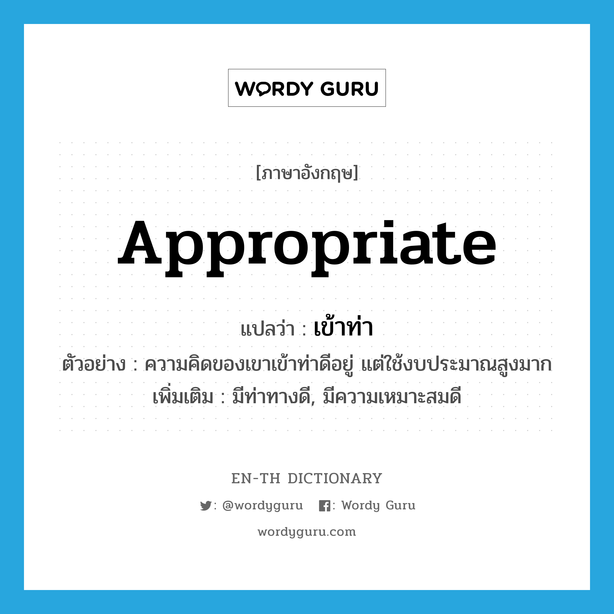 appropriate แปลว่า?, คำศัพท์ภาษาอังกฤษ appropriate แปลว่า เข้าท่า ประเภท V ตัวอย่าง ความคิดของเขาเข้าท่าดีอยู่ แต่ใช้งบประมาณสูงมาก เพิ่มเติม มีท่าทางดี, มีความเหมาะสมดี หมวด V