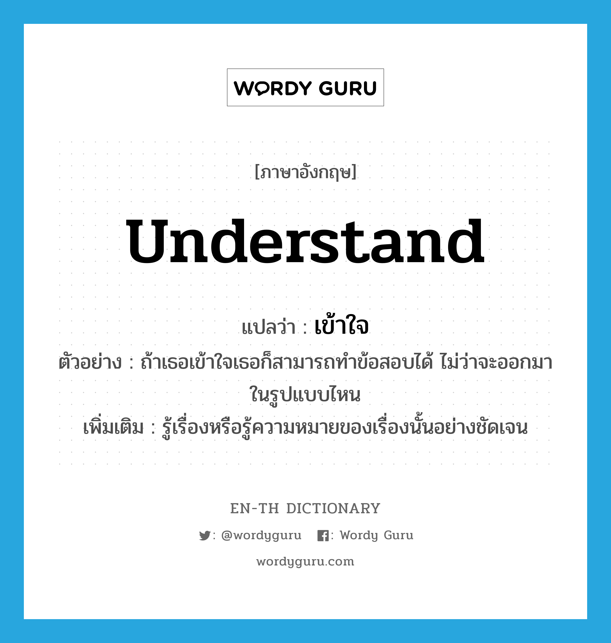 understand แปลว่า?, คำศัพท์ภาษาอังกฤษ understand แปลว่า เข้าใจ ประเภท V ตัวอย่าง ถ้าเธอเข้าใจเธอก็สามารถทำข้อสอบได้ ไม่ว่าจะออกมาในรูปแบบไหน เพิ่มเติม รู้เรื่องหรือรู้ความหมายของเรื่องนั้นอย่างชัดเจน หมวด V