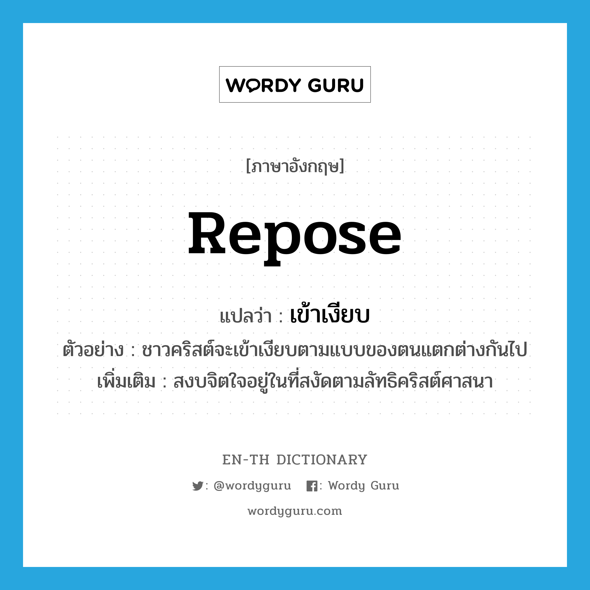 repose แปลว่า?, คำศัพท์ภาษาอังกฤษ repose แปลว่า เข้าเงียบ ประเภท V ตัวอย่าง ชาวคริสต์จะเข้าเงียบตามแบบของตนแตกต่างกันไป เพิ่มเติม สงบจิตใจอยู่ในที่สงัดตามลัทธิคริสต์ศาสนา หมวด V