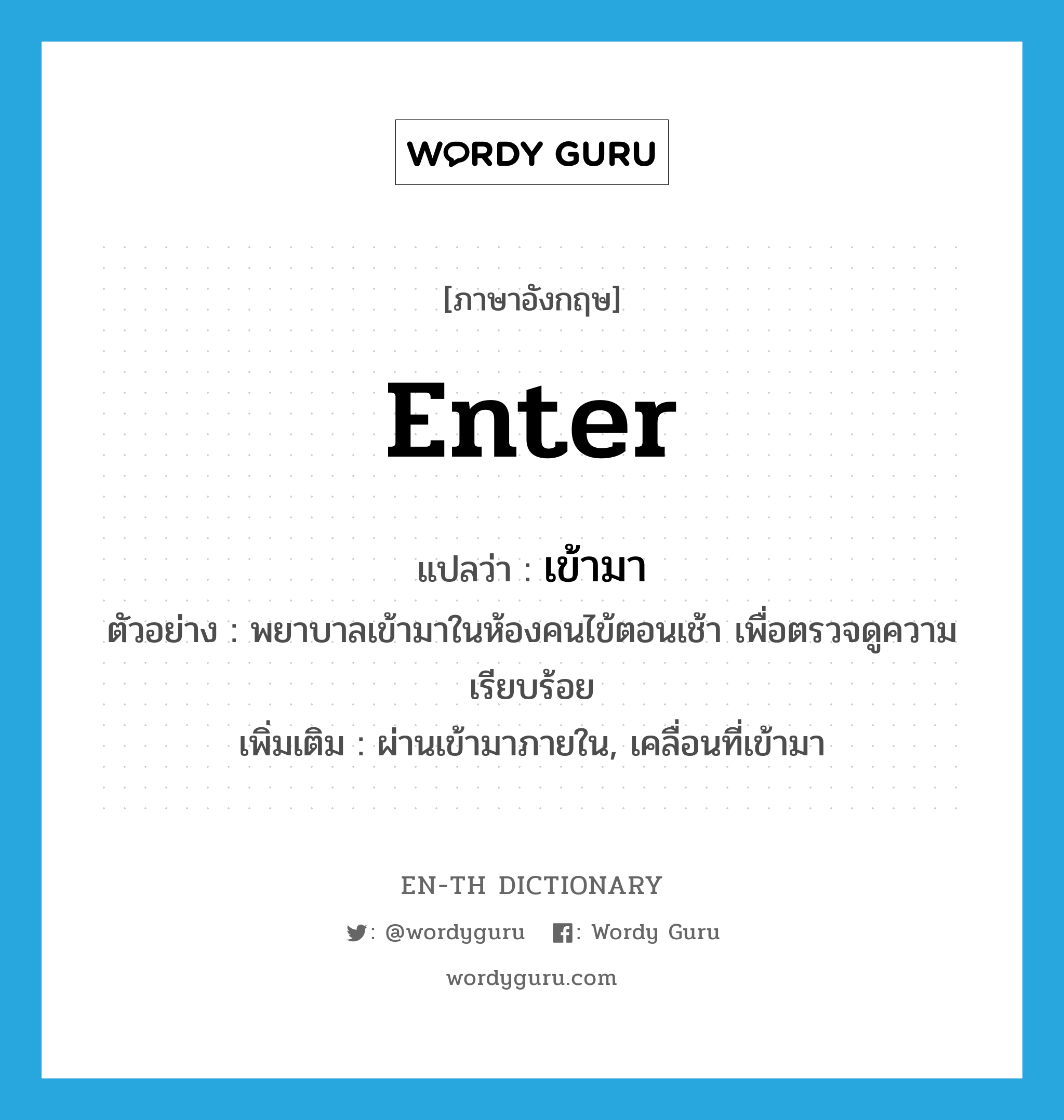 enter แปลว่า?, คำศัพท์ภาษาอังกฤษ enter แปลว่า เข้ามา ประเภท V ตัวอย่าง พยาบาลเข้ามาในห้องคนไข้ตอนเช้า เพื่อตรวจดูความเรียบร้อย เพิ่มเติม ผ่านเข้ามาภายใน, เคลื่อนที่เข้ามา หมวด V